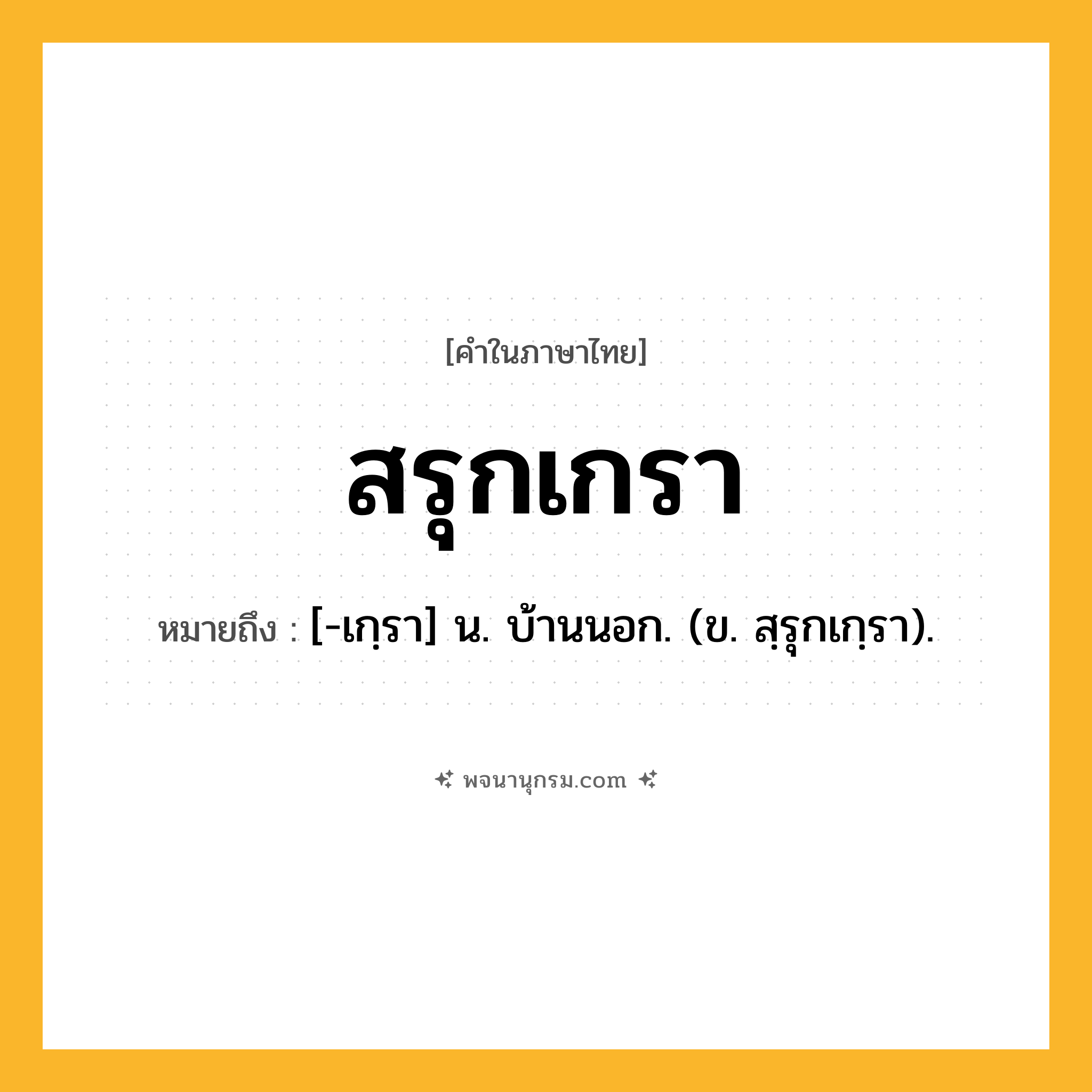 สรุกเกรา ความหมาย หมายถึงอะไร?, คำในภาษาไทย สรุกเกรา หมายถึง [-เกฺรา] น. บ้านนอก. (ข. สฺรุกเกฺรา).