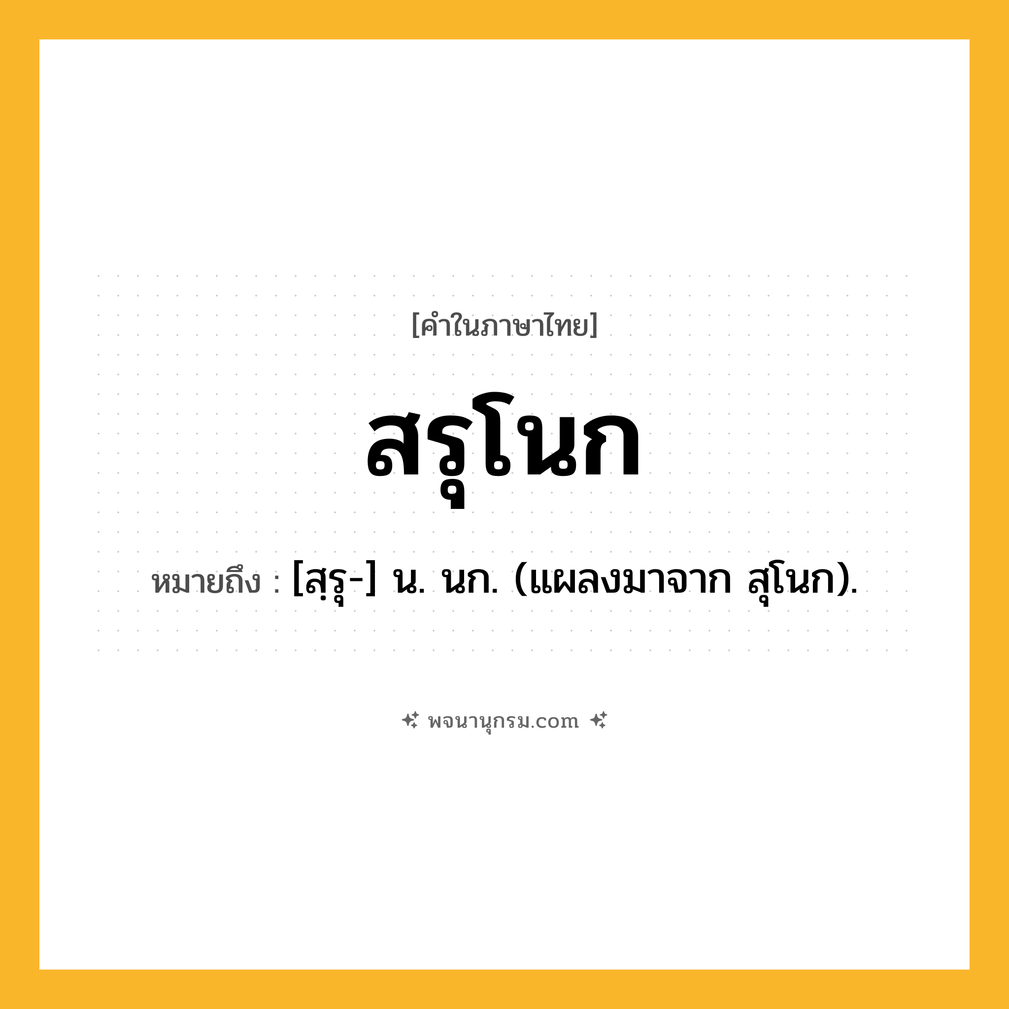 สรุโนก ความหมาย หมายถึงอะไร?, คำในภาษาไทย สรุโนก หมายถึง [สฺรุ-] น. นก. (แผลงมาจาก สุโนก).