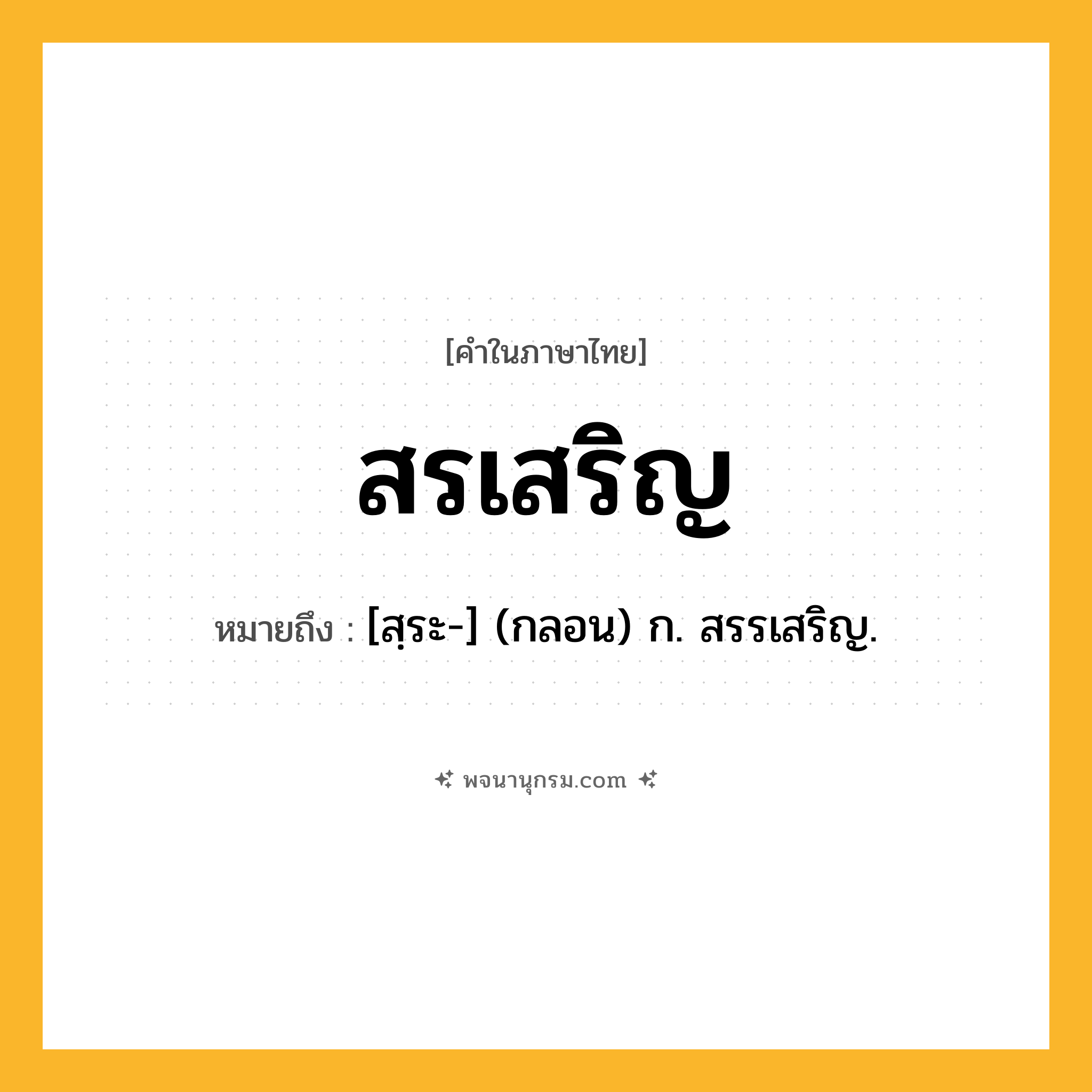 สรเสริญ ความหมาย หมายถึงอะไร?, คำในภาษาไทย สรเสริญ หมายถึง [สฺระ-] (กลอน) ก. สรรเสริญ.