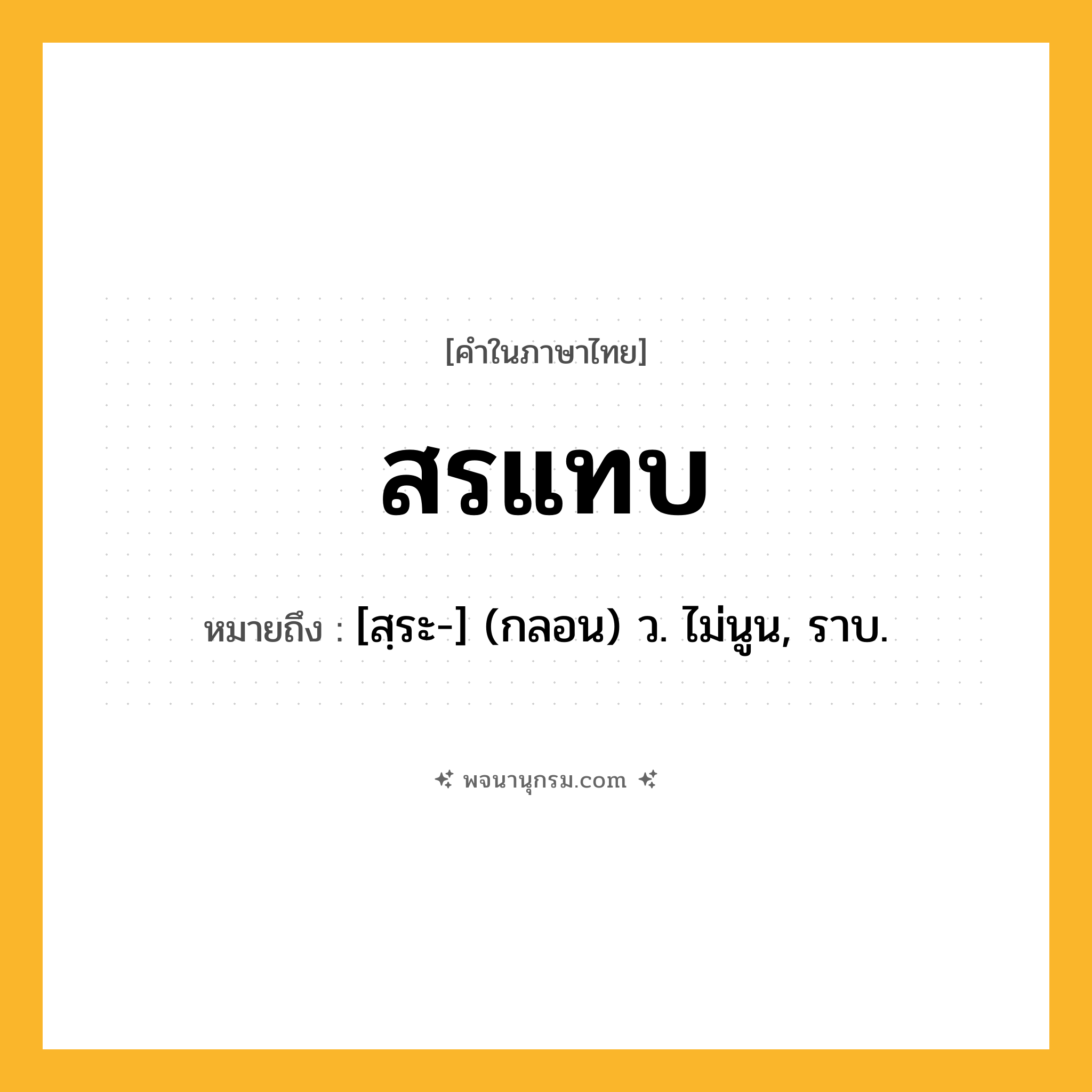 สรแทบ ความหมาย หมายถึงอะไร?, คำในภาษาไทย สรแทบ หมายถึง [สฺระ-] (กลอน) ว. ไม่นูน, ราบ.