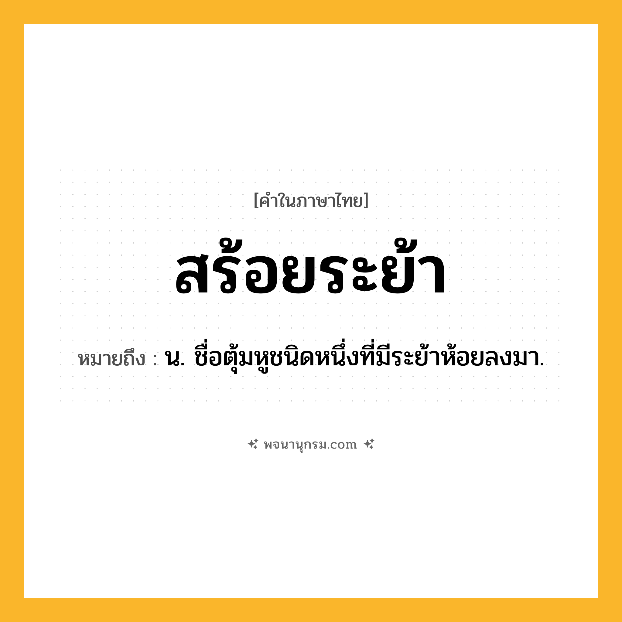 สร้อยระย้า ความหมาย หมายถึงอะไร?, คำในภาษาไทย สร้อยระย้า หมายถึง น. ชื่อตุ้มหูชนิดหนึ่งที่มีระย้าห้อยลงมา.