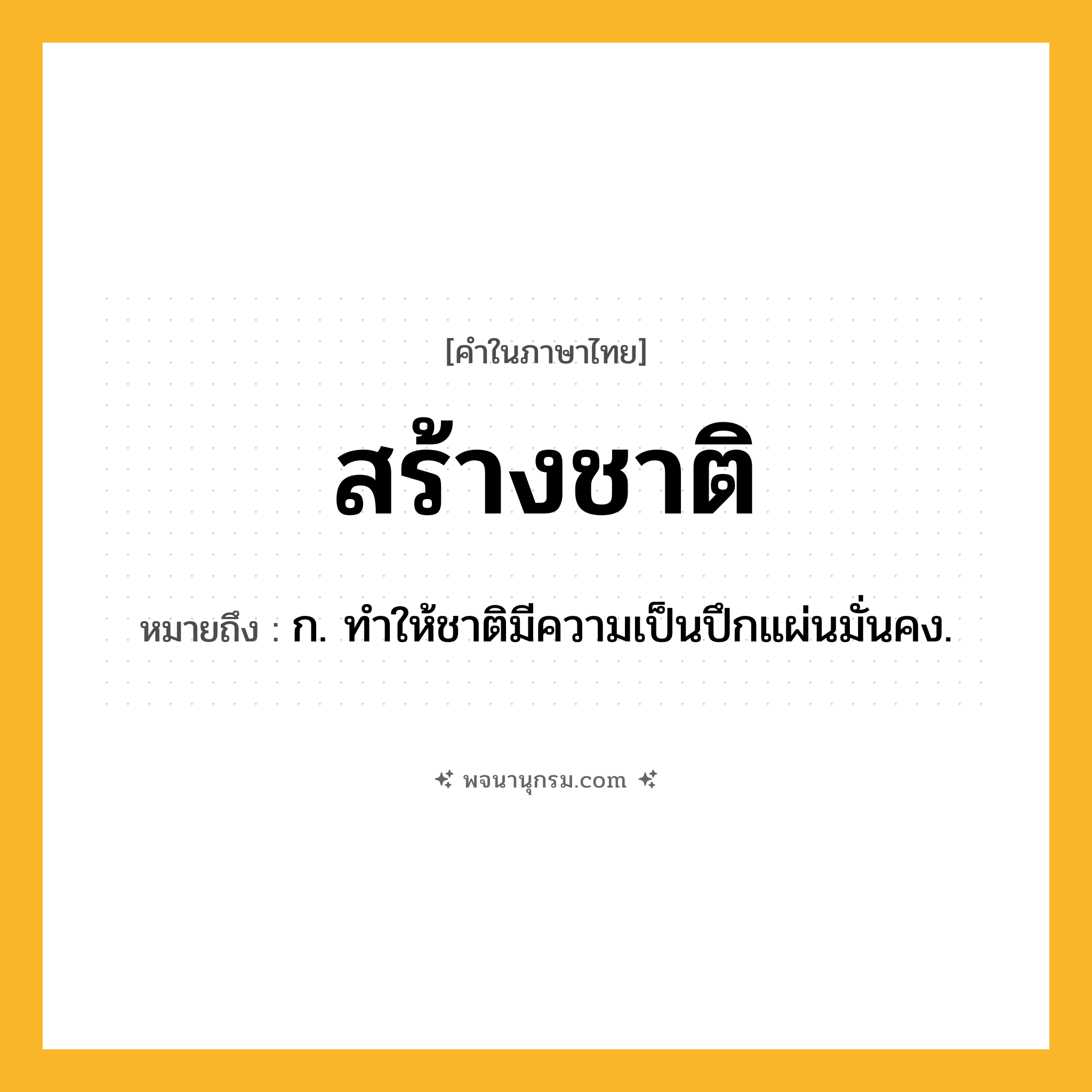 สร้างชาติ ความหมาย หมายถึงอะไร?, คำในภาษาไทย สร้างชาติ หมายถึง ก. ทำให้ชาติมีความเป็นปึกแผ่นมั่นคง.