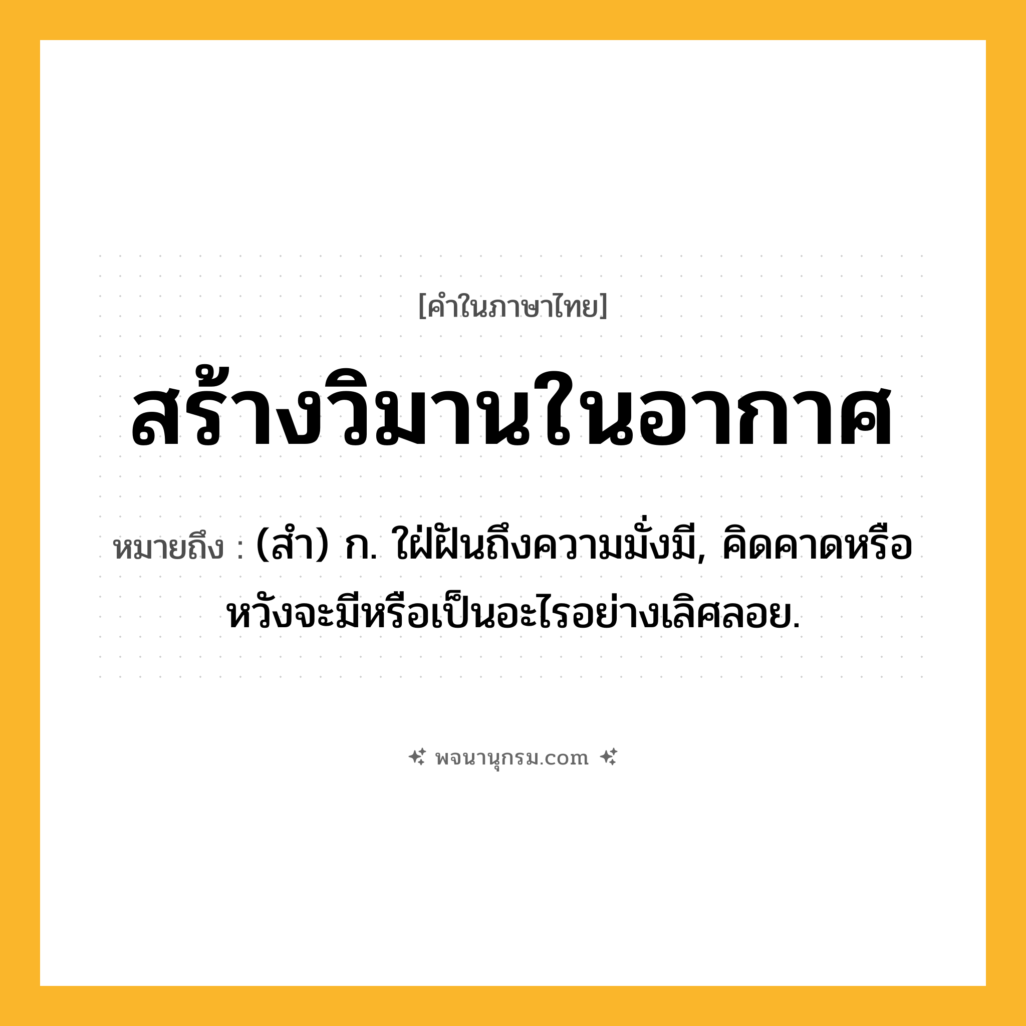 สร้างวิมานในอากาศ ความหมาย หมายถึงอะไร?, คำในภาษาไทย สร้างวิมานในอากาศ หมายถึง (สํา) ก. ใฝ่ฝันถึงความมั่งมี, คิดคาดหรือหวังจะมีหรือเป็นอะไรอย่างเลิศลอย.