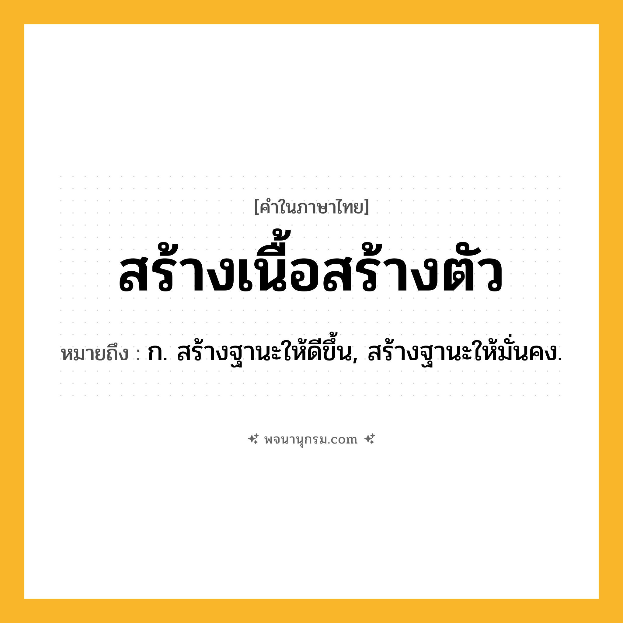 สร้างเนื้อสร้างตัว ความหมาย หมายถึงอะไร?, คำในภาษาไทย สร้างเนื้อสร้างตัว หมายถึง ก. สร้างฐานะให้ดีขึ้น, สร้างฐานะให้มั่นคง.