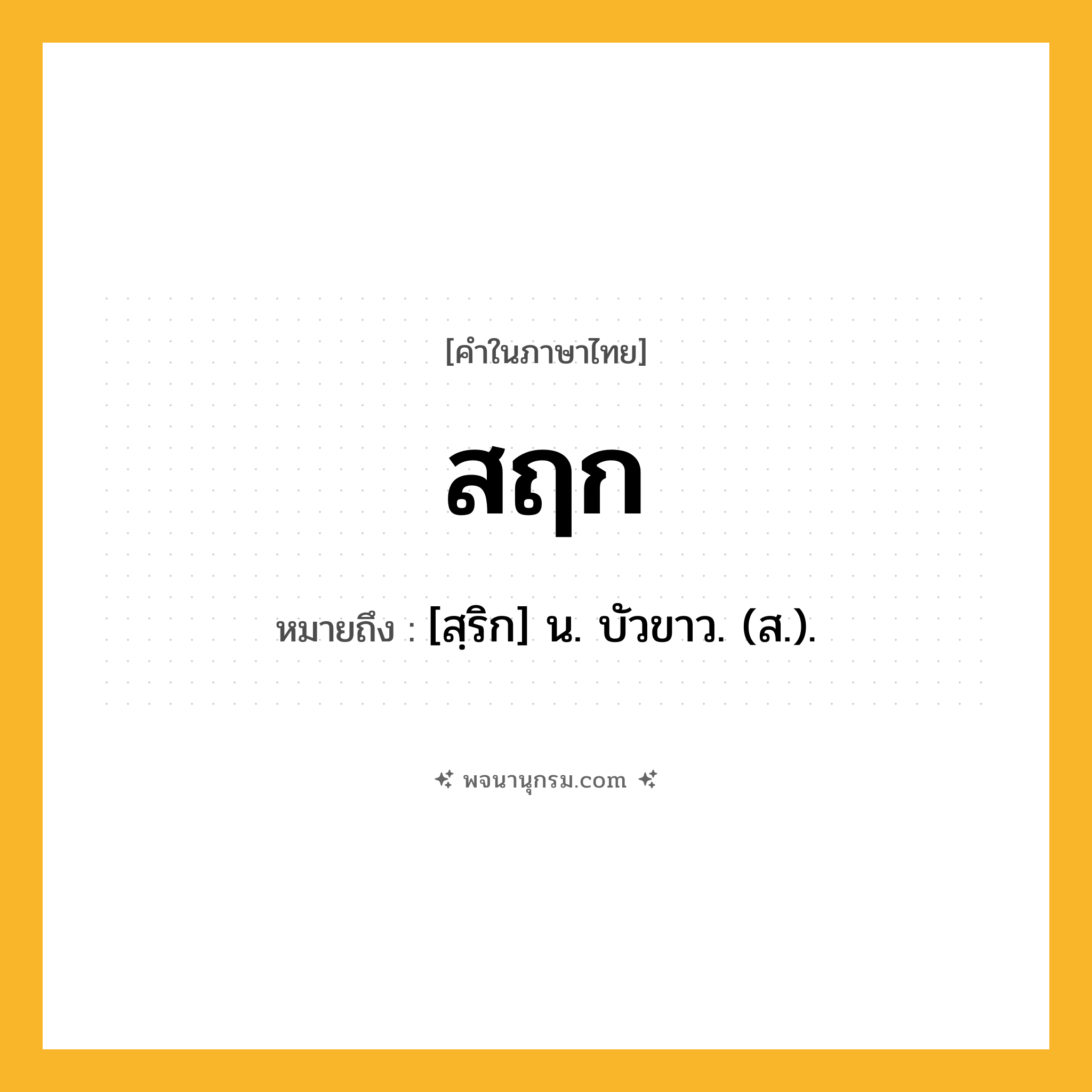 สฤก ความหมาย หมายถึงอะไร?, คำในภาษาไทย สฤก หมายถึง [สฺริก] น. บัวขาว. (ส.).