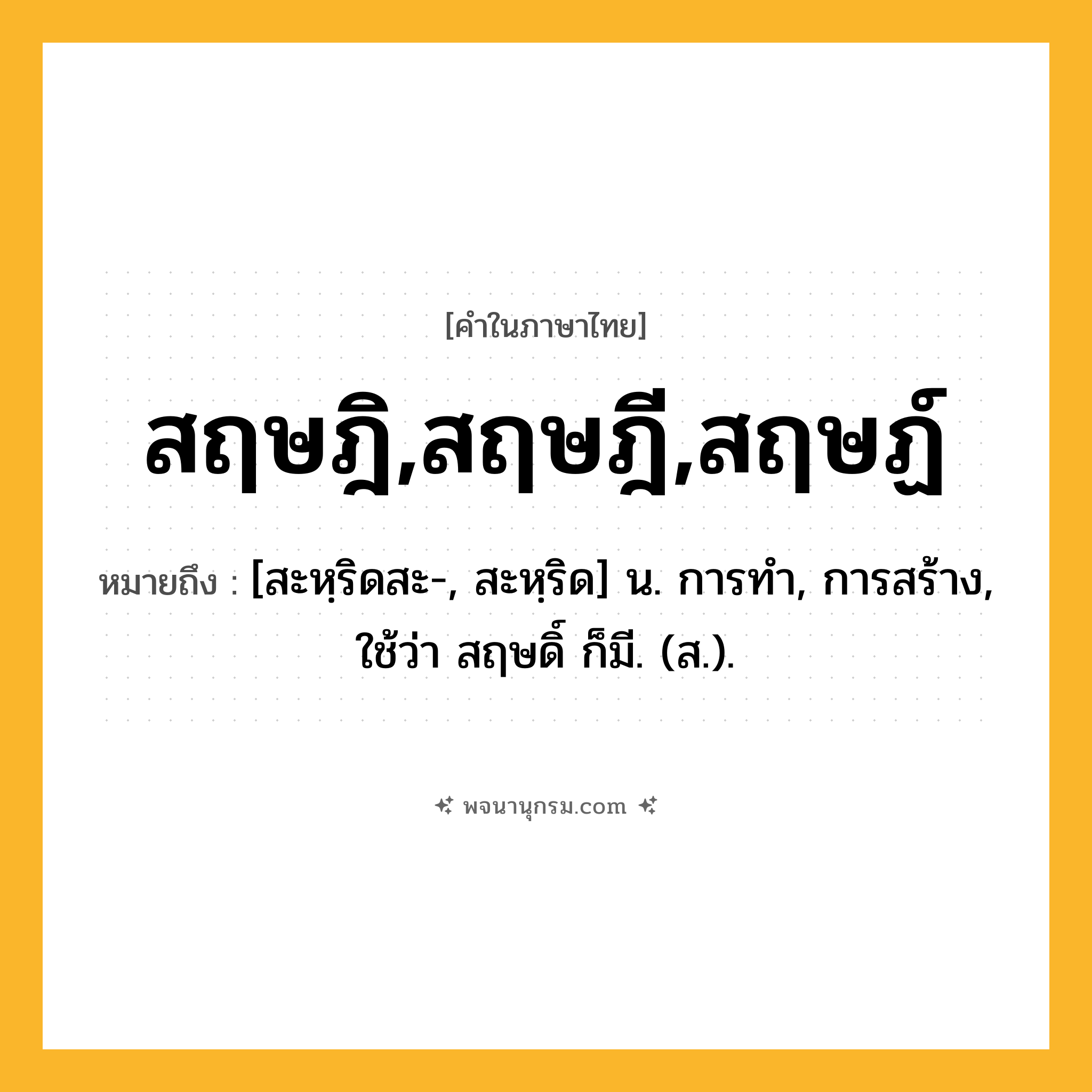 สฤษฎิ,สฤษฎี,สฤษฏ์ ความหมาย หมายถึงอะไร?, คำในภาษาไทย สฤษฎิ,สฤษฎี,สฤษฏ์ หมายถึง [สะหฺริดสะ-, สะหฺริด] น. การทํา, การสร้าง, ใช้ว่า สฤษดิ์ ก็มี. (ส.).