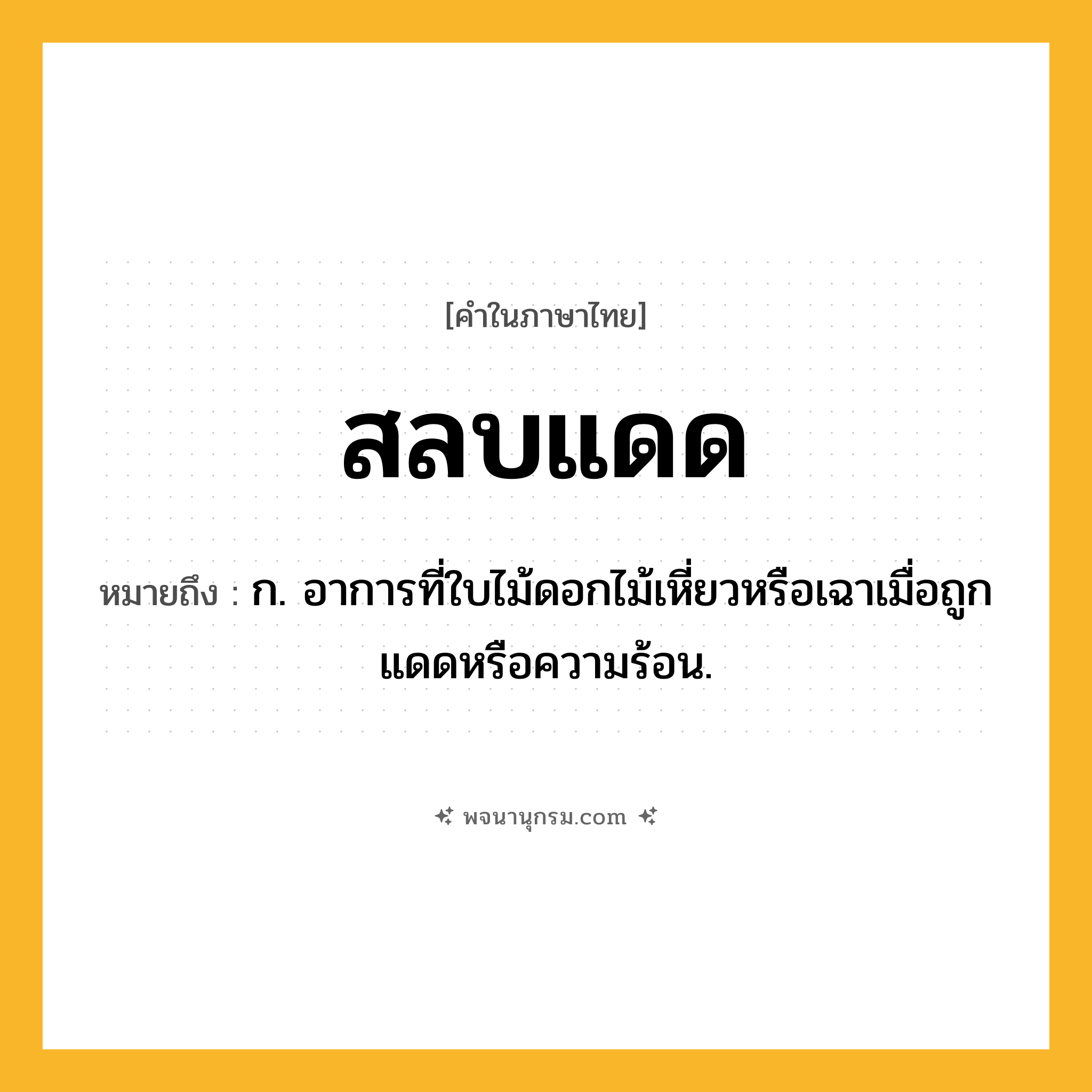 สลบแดด ความหมาย หมายถึงอะไร?, คำในภาษาไทย สลบแดด หมายถึง ก. อาการที่ใบไม้ดอกไม้เหี่ยวหรือเฉาเมื่อถูกแดดหรือความร้อน.