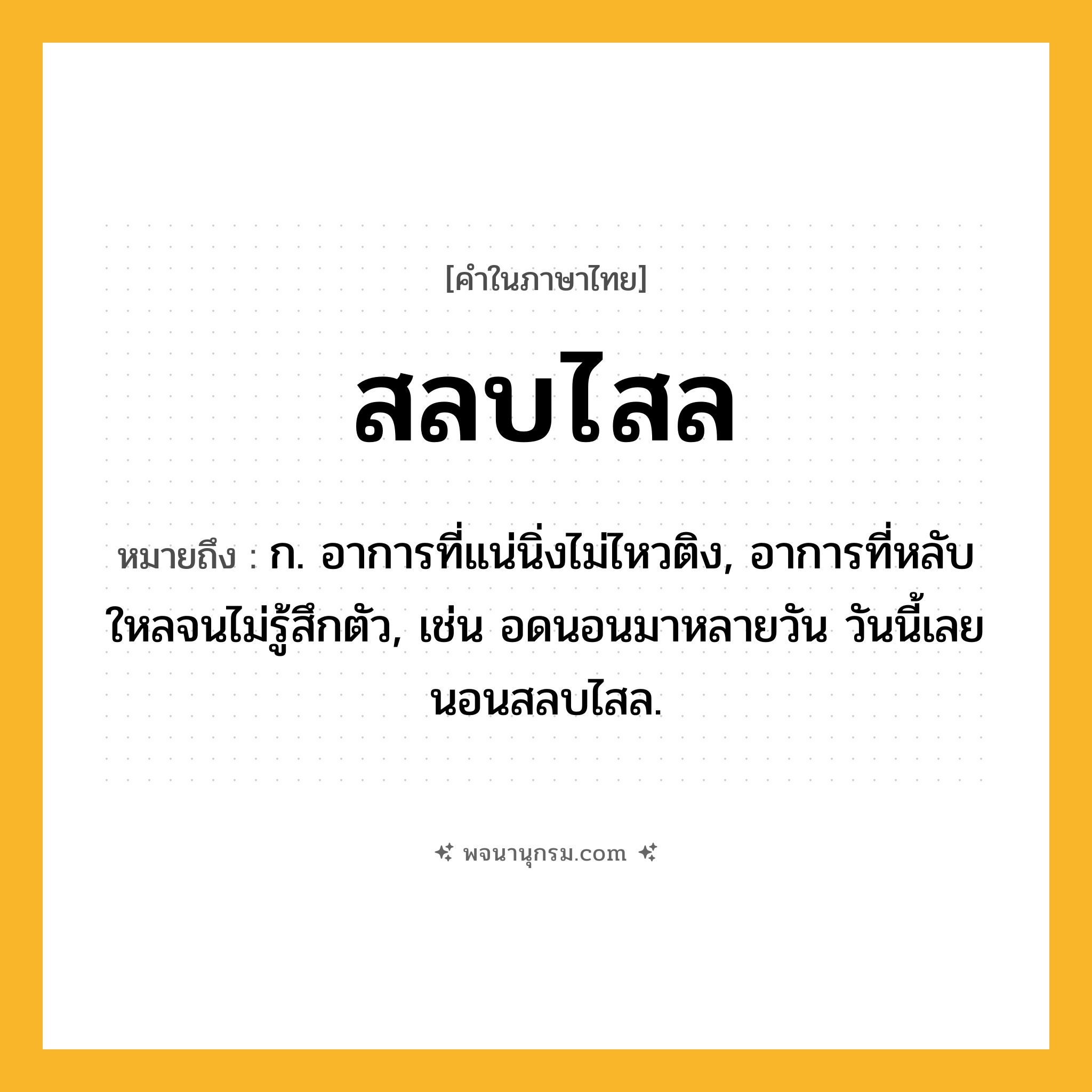 สลบไสล ความหมาย หมายถึงอะไร?, คำในภาษาไทย สลบไสล หมายถึง ก. อาการที่แน่นิ่งไม่ไหวติง, อาการที่หลับใหลจนไม่รู้สึกตัว, เช่น อดนอนมาหลายวัน วันนี้เลยนอนสลบไสล.
