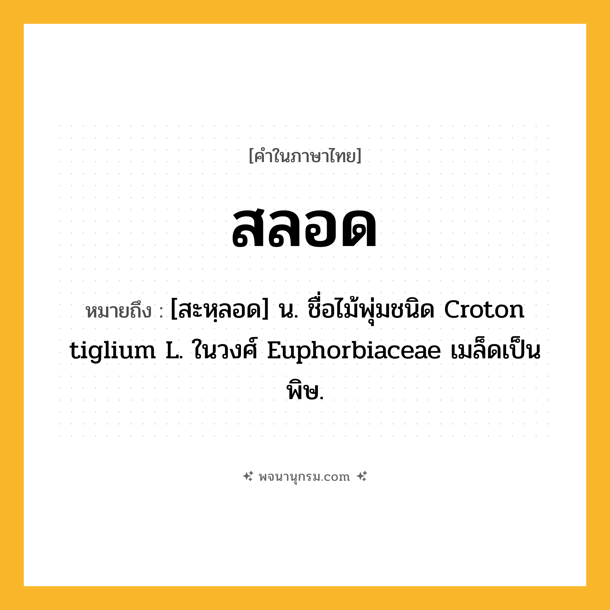 สลอด ความหมาย หมายถึงอะไร?, คำในภาษาไทย สลอด หมายถึง [สะหฺลอด] น. ชื่อไม้พุ่มชนิด Croton tiglium L. ในวงศ์ Euphorbiaceae เมล็ดเป็นพิษ.