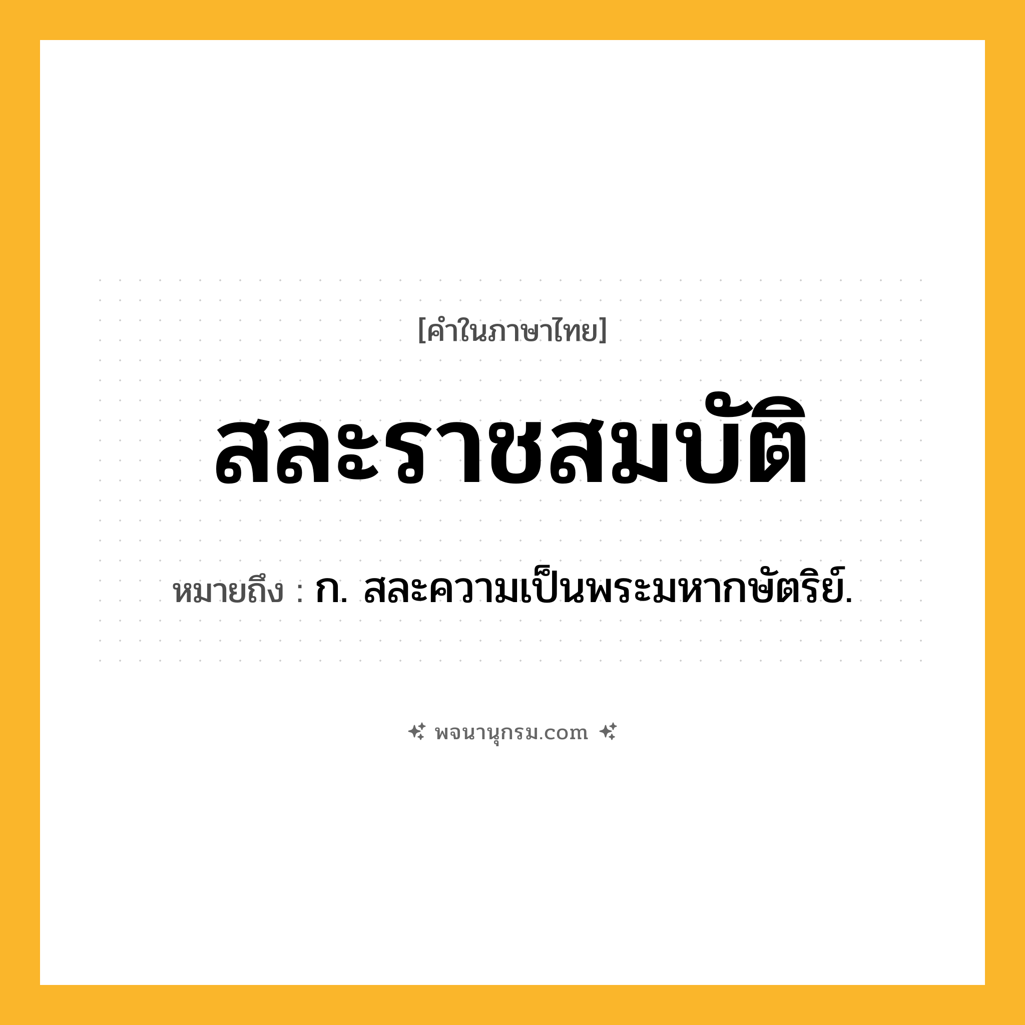 สละราชสมบัติ ความหมาย หมายถึงอะไร?, คำในภาษาไทย สละราชสมบัติ หมายถึง ก. สละความเป็นพระมหากษัตริย์.
