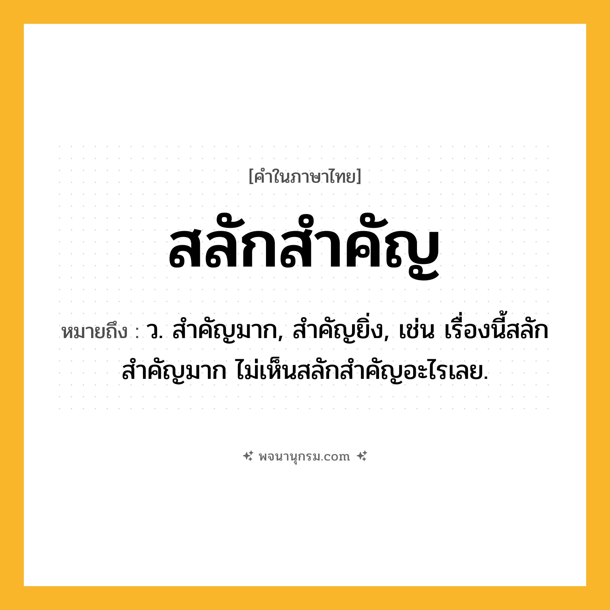 สลักสำคัญ ความหมาย หมายถึงอะไร?, คำในภาษาไทย สลักสำคัญ หมายถึง ว. สําคัญมาก, สําคัญยิ่ง, เช่น เรื่องนี้สลักสำคัญมาก ไม่เห็นสลักสำคัญอะไรเลย.