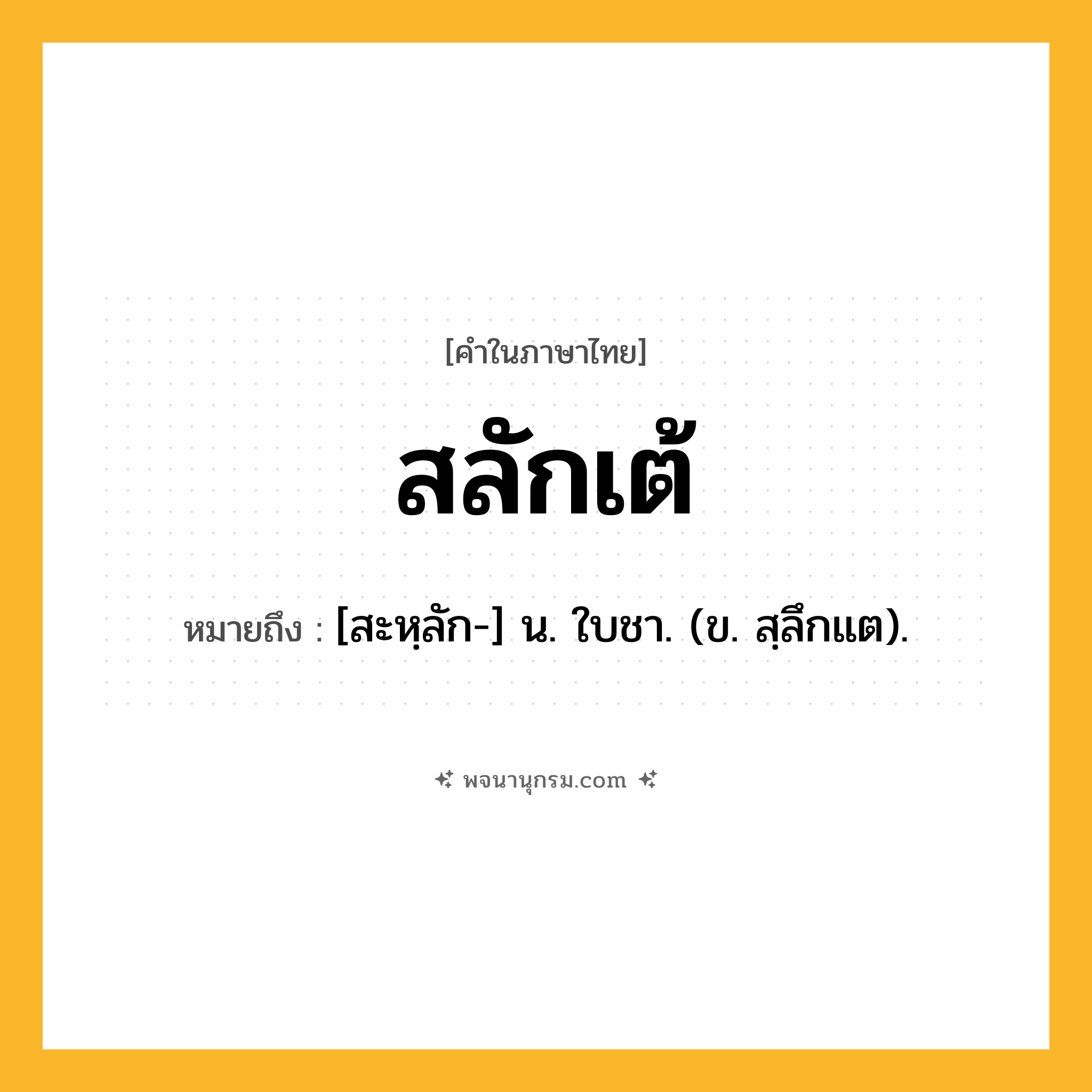 สลักเต้ ความหมาย หมายถึงอะไร?, คำในภาษาไทย สลักเต้ หมายถึง [สะหฺลัก-] น. ใบชา. (ข. สฺลึกแต).