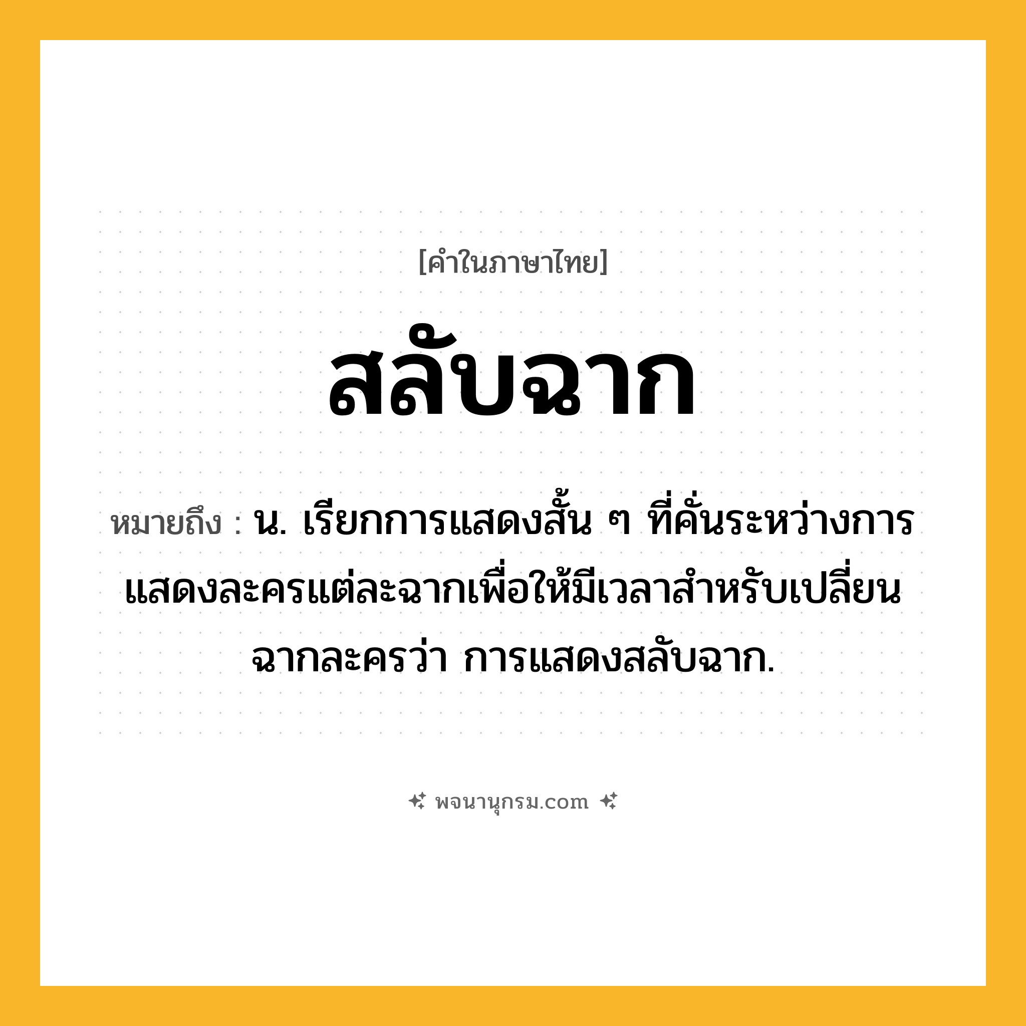 สลับฉาก ความหมาย หมายถึงอะไร?, คำในภาษาไทย สลับฉาก หมายถึง น. เรียกการแสดงสั้น ๆ ที่คั่นระหว่างการแสดงละครแต่ละฉากเพื่อให้มีเวลาสําหรับเปลี่ยนฉากละครว่า การแสดงสลับฉาก.