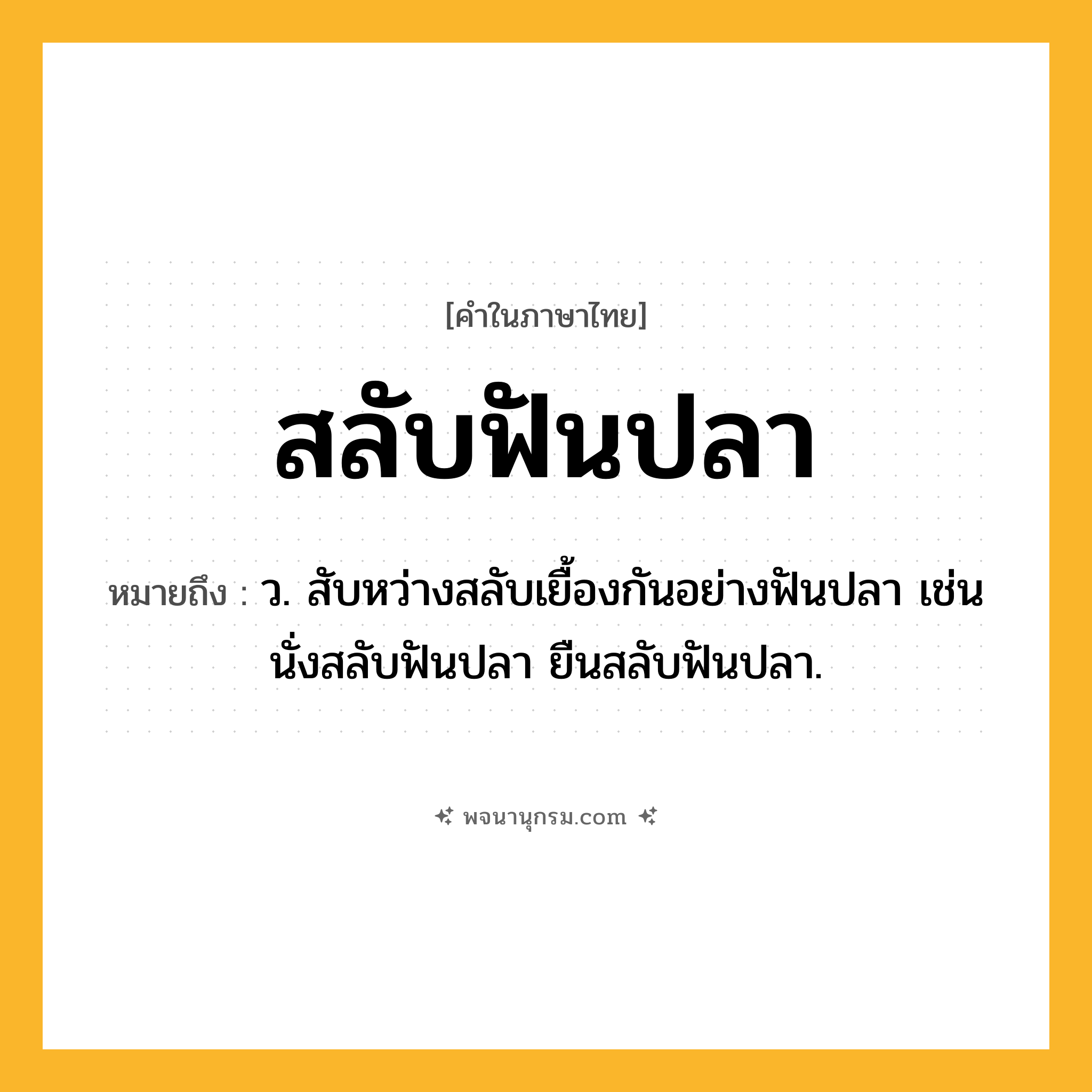 สลับฟันปลา ความหมาย หมายถึงอะไร?, คำในภาษาไทย สลับฟันปลา หมายถึง ว. สับหว่างสลับเยื้องกันอย่างฟันปลา เช่น นั่งสลับฟันปลา ยืนสลับฟันปลา.
