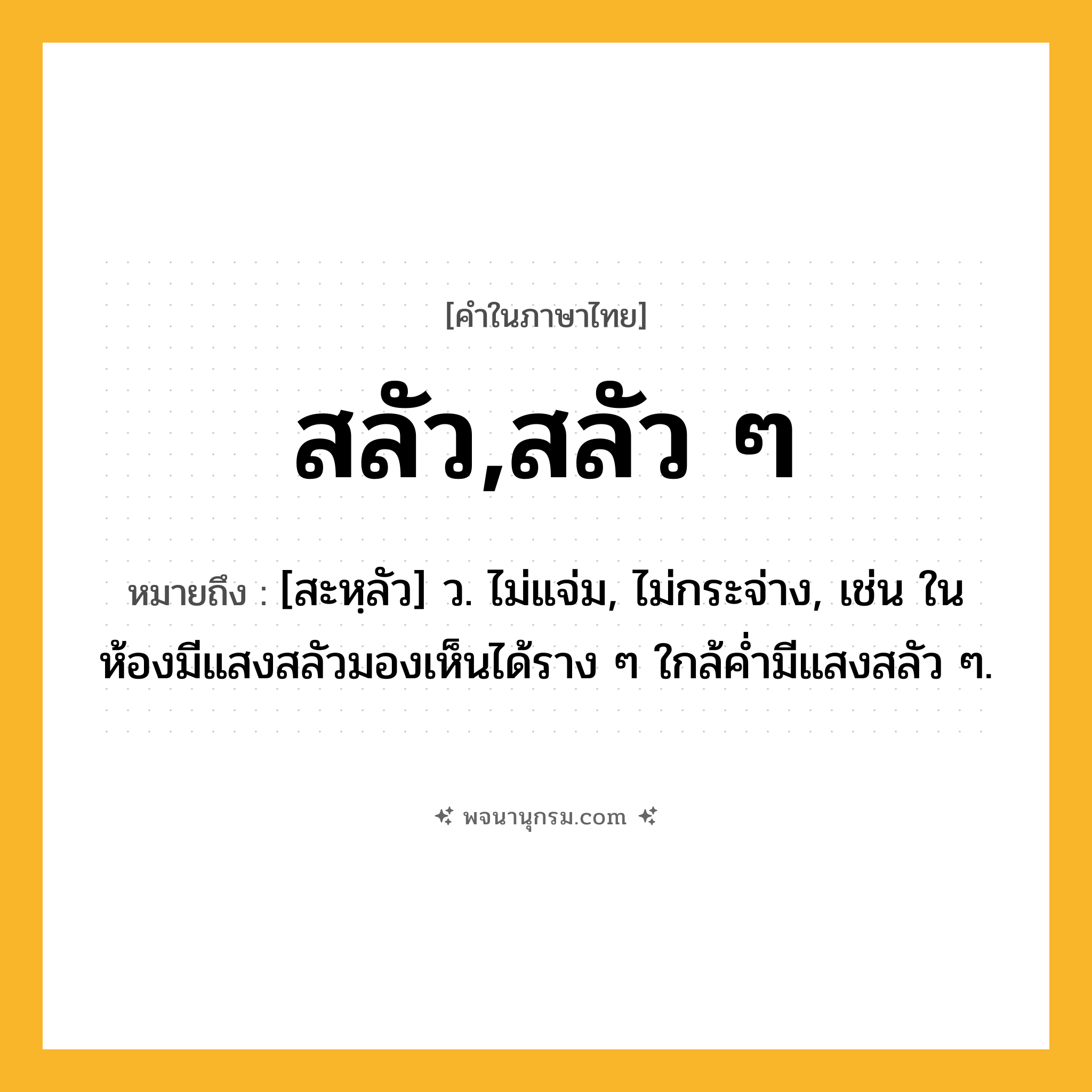 สลัว,สลัว ๆ ความหมาย หมายถึงอะไร?, คำในภาษาไทย สลัว,สลัว ๆ หมายถึง [สะหฺลัว] ว. ไม่แจ่ม, ไม่กระจ่าง, เช่น ในห้องมีแสงสลัวมองเห็นได้ราง ๆ ใกล้ค่ำมีแสงสลัว ๆ.