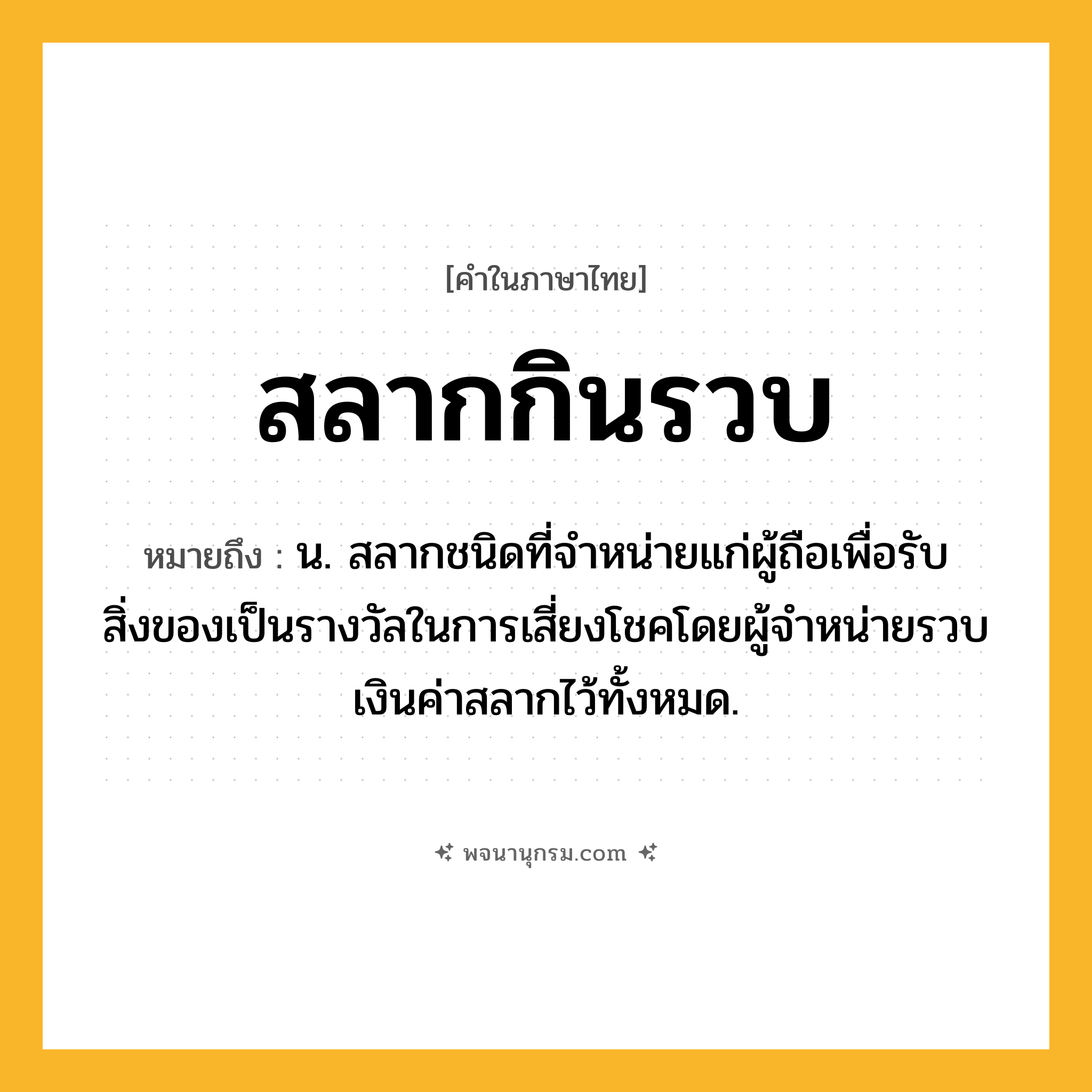 สลากกินรวบ ความหมาย หมายถึงอะไร?, คำในภาษาไทย สลากกินรวบ หมายถึง น. สลากชนิดที่จําหน่ายแก่ผู้ถือเพื่อรับสิ่งของเป็นรางวัลในการเสี่ยงโชคโดยผู้จําหน่ายรวบเงินค่าสลากไว้ทั้งหมด.