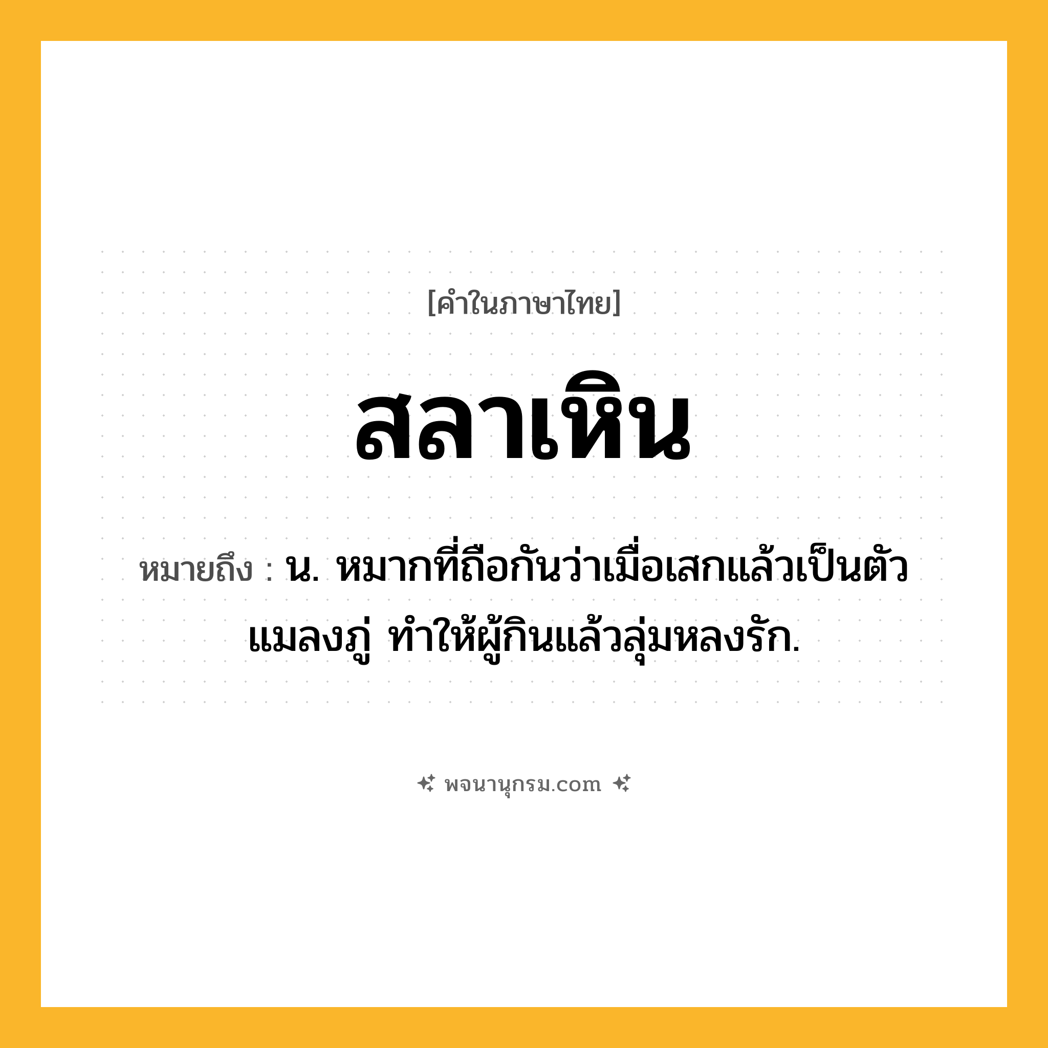 สลาเหิน ความหมาย หมายถึงอะไร?, คำในภาษาไทย สลาเหิน หมายถึง น. หมากที่ถือกันว่าเมื่อเสกแล้วเป็นตัวแมลงภู่ ทําให้ผู้กินแล้วลุ่มหลงรัก.