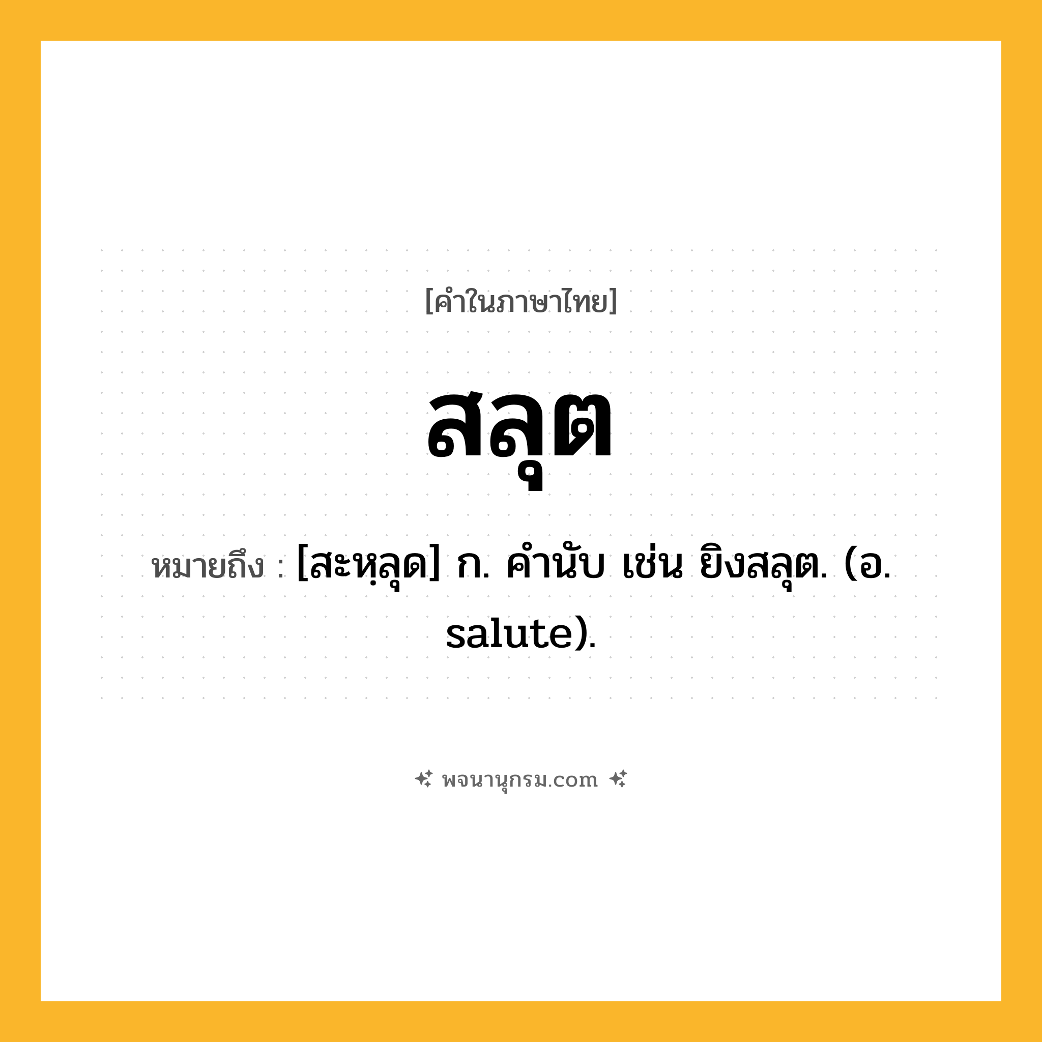สลุต ความหมาย หมายถึงอะไร?, คำในภาษาไทย สลุต หมายถึง [สะหฺลุด] ก. คํานับ เช่น ยิงสลุต. (อ. salute).