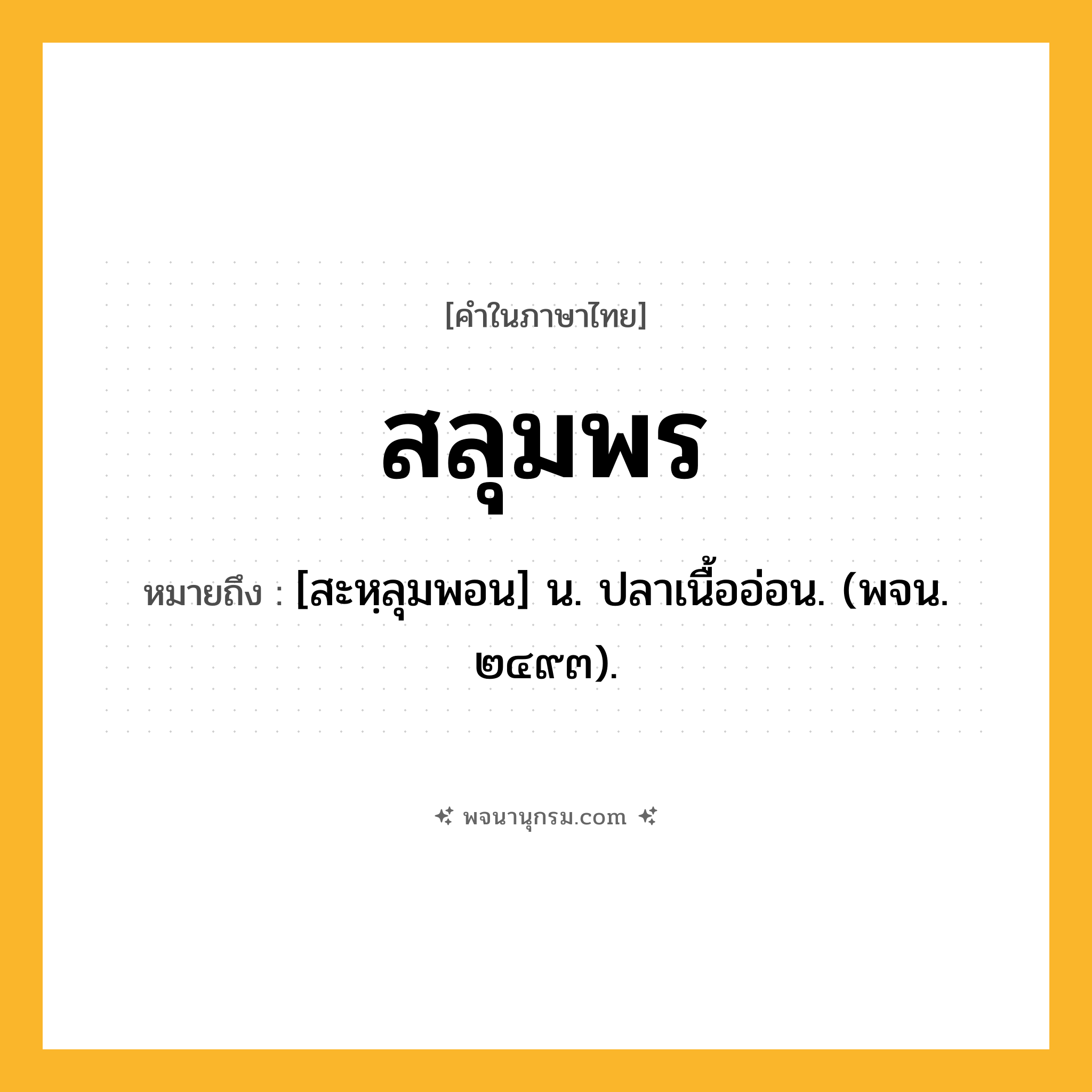 สลุมพร ความหมาย หมายถึงอะไร?, คำในภาษาไทย สลุมพร หมายถึง [สะหฺลุมพอน] น. ปลาเนื้ออ่อน. (พจน. ๒๔๙๓).