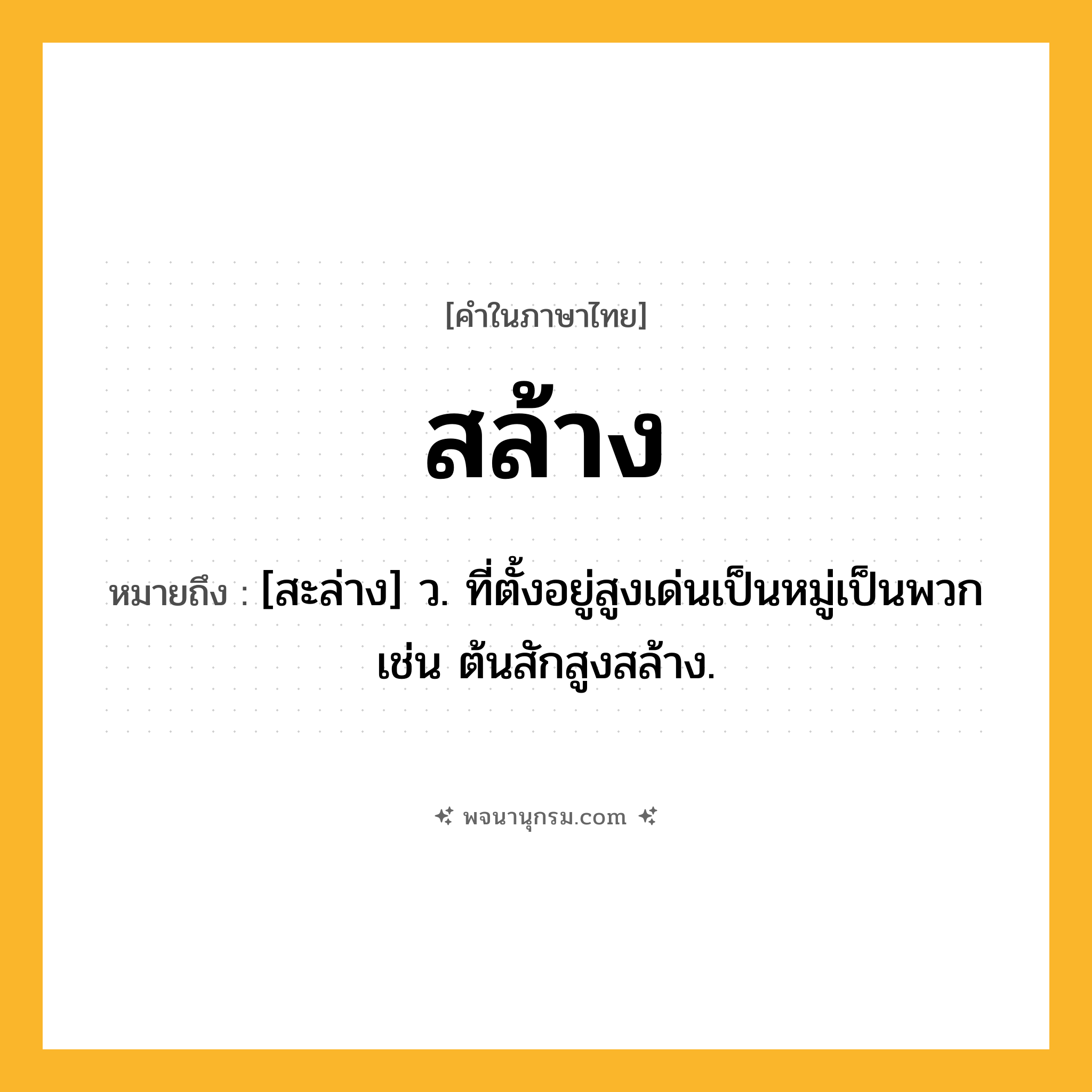 สล้าง ความหมาย หมายถึงอะไร?, คำในภาษาไทย สล้าง หมายถึง [สะล่าง] ว. ที่ตั้งอยู่สูงเด่นเป็นหมู่เป็นพวก เช่น ต้นสักสูงสล้าง.