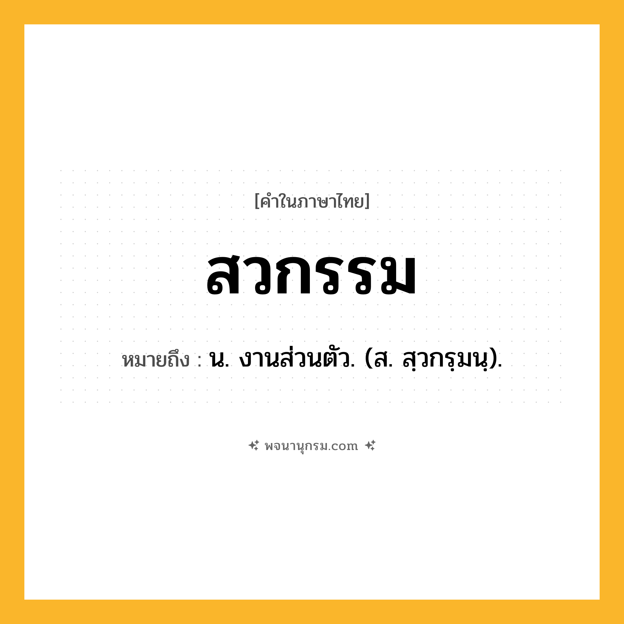 สวกรรม ความหมาย หมายถึงอะไร?, คำในภาษาไทย สวกรรม หมายถึง น. งานส่วนตัว. (ส. สฺวกรฺมนฺ).