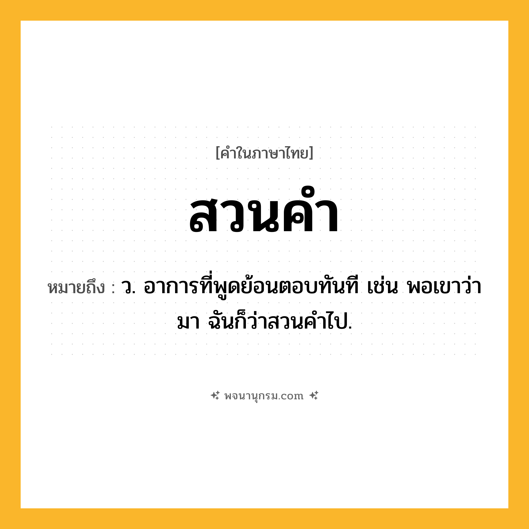 สวนคำ ความหมาย หมายถึงอะไร?, คำในภาษาไทย สวนคำ หมายถึง ว. อาการที่พูดย้อนตอบทันที เช่น พอเขาว่ามา ฉันก็ว่าสวนคำไป.
