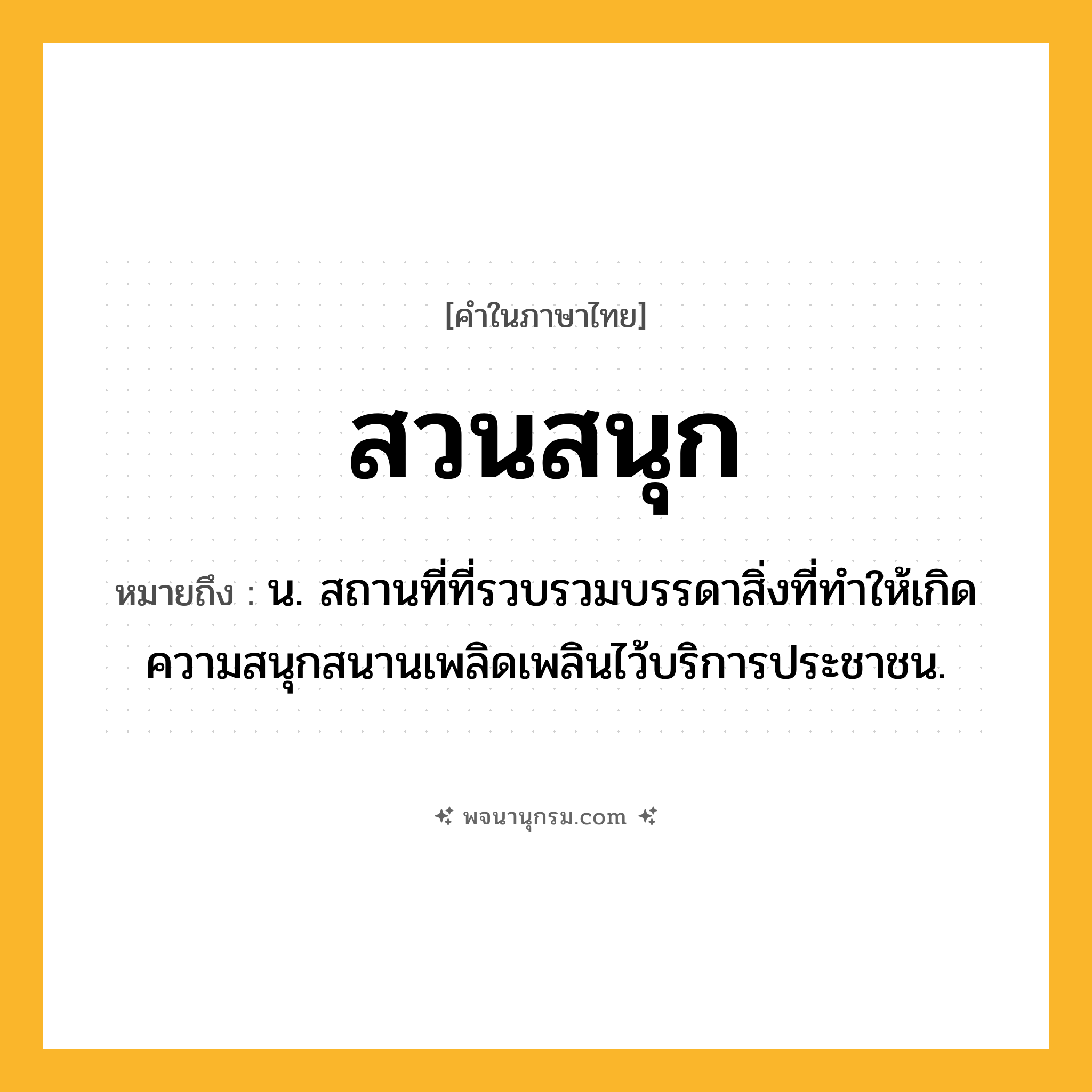 สวนสนุก ความหมาย หมายถึงอะไร?, คำในภาษาไทย สวนสนุก หมายถึง น. สถานที่ที่รวบรวมบรรดาสิ่งที่ทำให้เกิดความสนุกสนานเพลิดเพลินไว้บริการประชาชน.