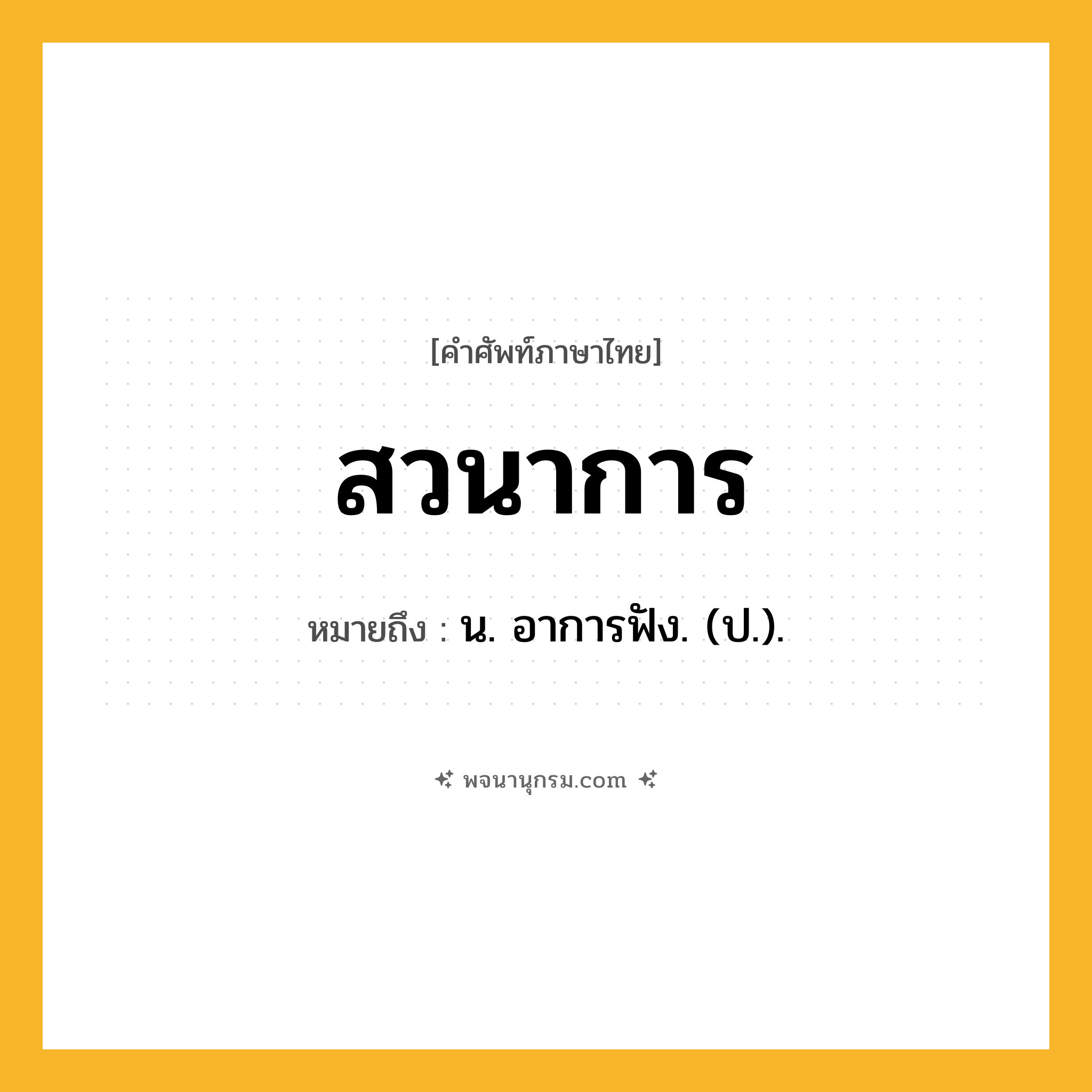 สวนาการ ความหมาย หมายถึงอะไร?, คำในภาษาไทย สวนาการ หมายถึง น. อาการฟัง. (ป.).