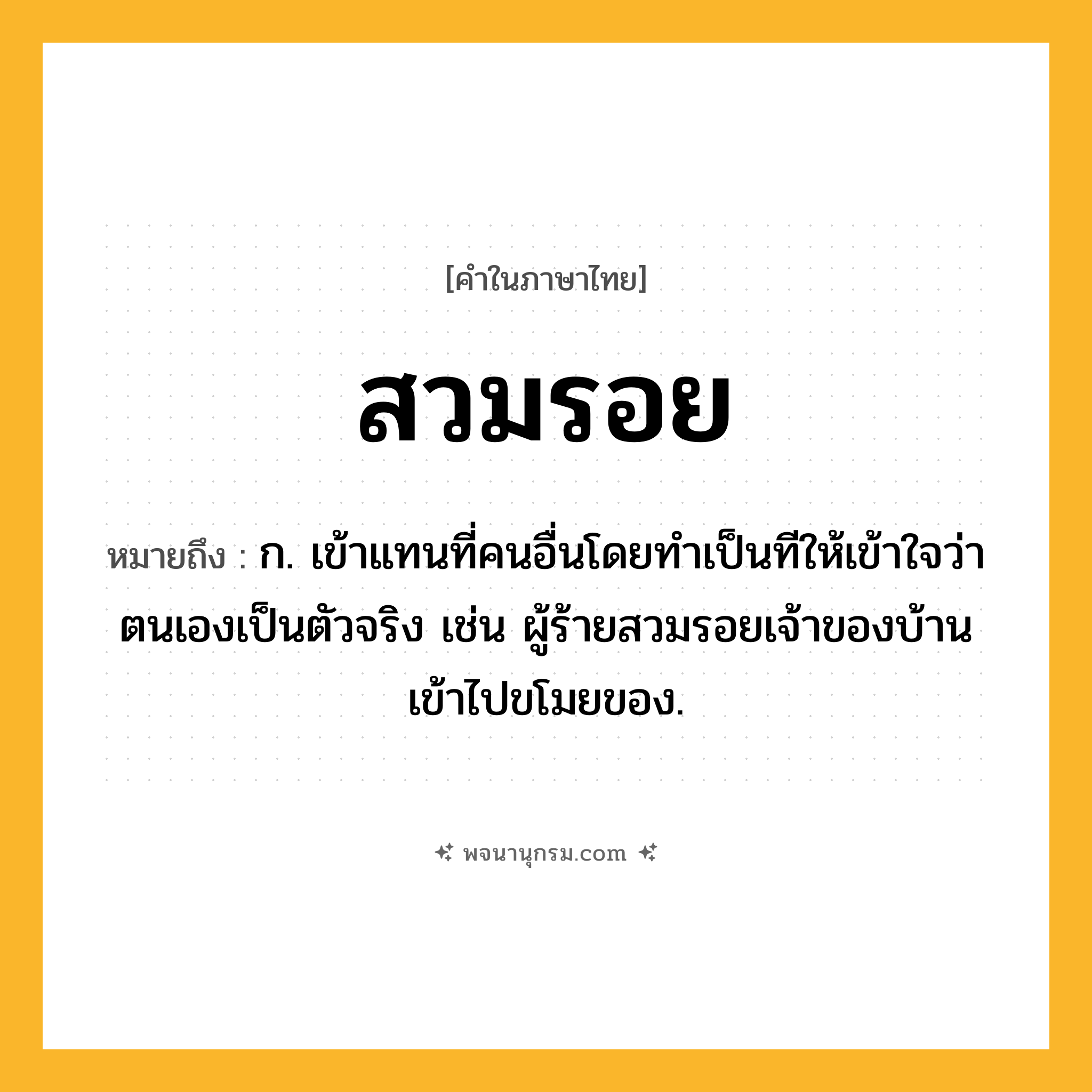 สวมรอย ความหมาย หมายถึงอะไร?, คำในภาษาไทย สวมรอย หมายถึง ก. เข้าแทนที่คนอื่นโดยทําเป็นทีให้เข้าใจว่าตนเองเป็นตัวจริง เช่น ผู้ร้ายสวมรอยเจ้าของบ้านเข้าไปขโมยของ.