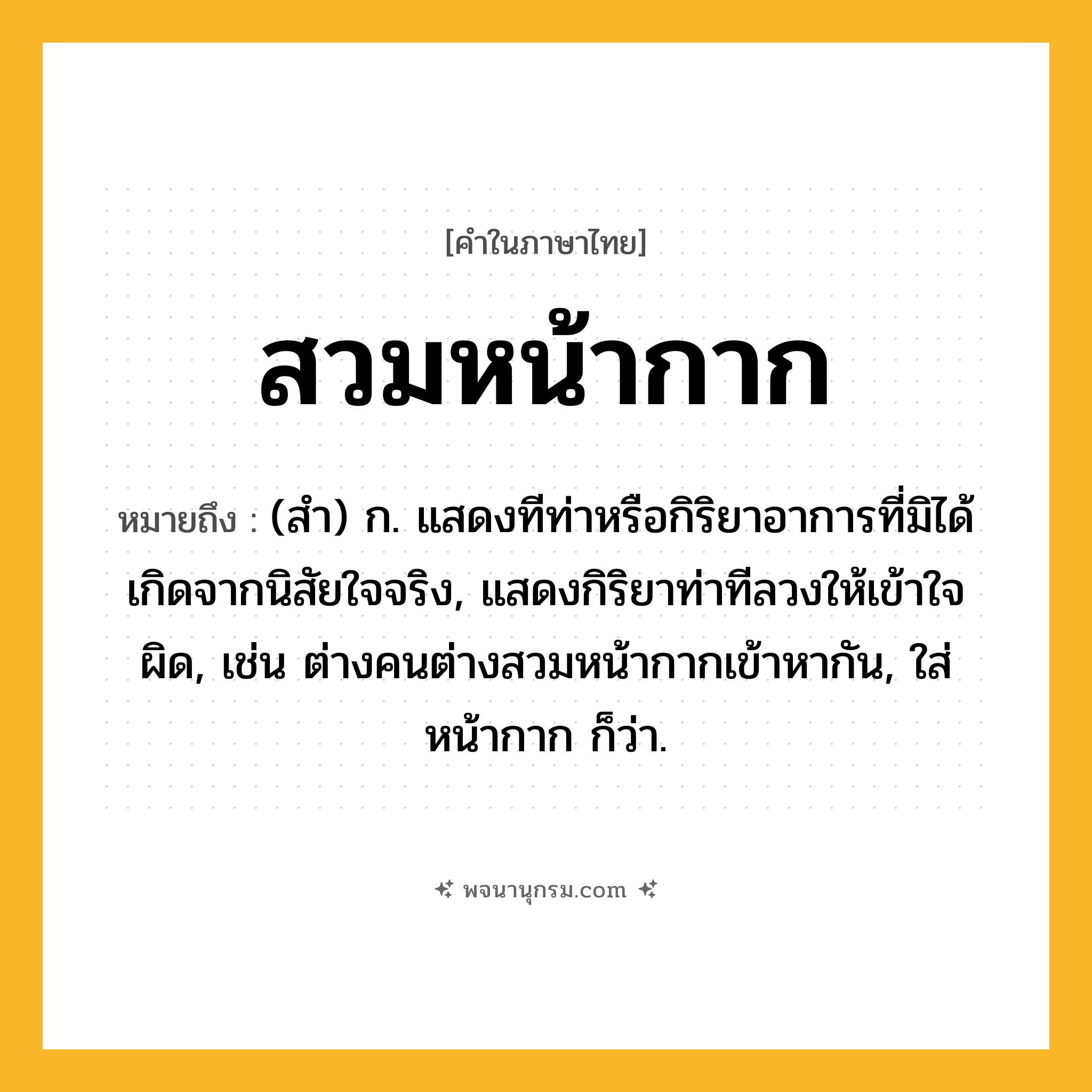สวมหน้ากาก ความหมาย หมายถึงอะไร?, คำในภาษาไทย สวมหน้ากาก หมายถึง (สำ) ก. แสดงทีท่าหรือกิริยาอาการที่มิได้เกิดจากนิสัยใจจริง, แสดงกิริยาท่าทีลวงให้เข้าใจผิด, เช่น ต่างคนต่างสวมหน้ากากเข้าหากัน, ใส่หน้ากาก ก็ว่า.
