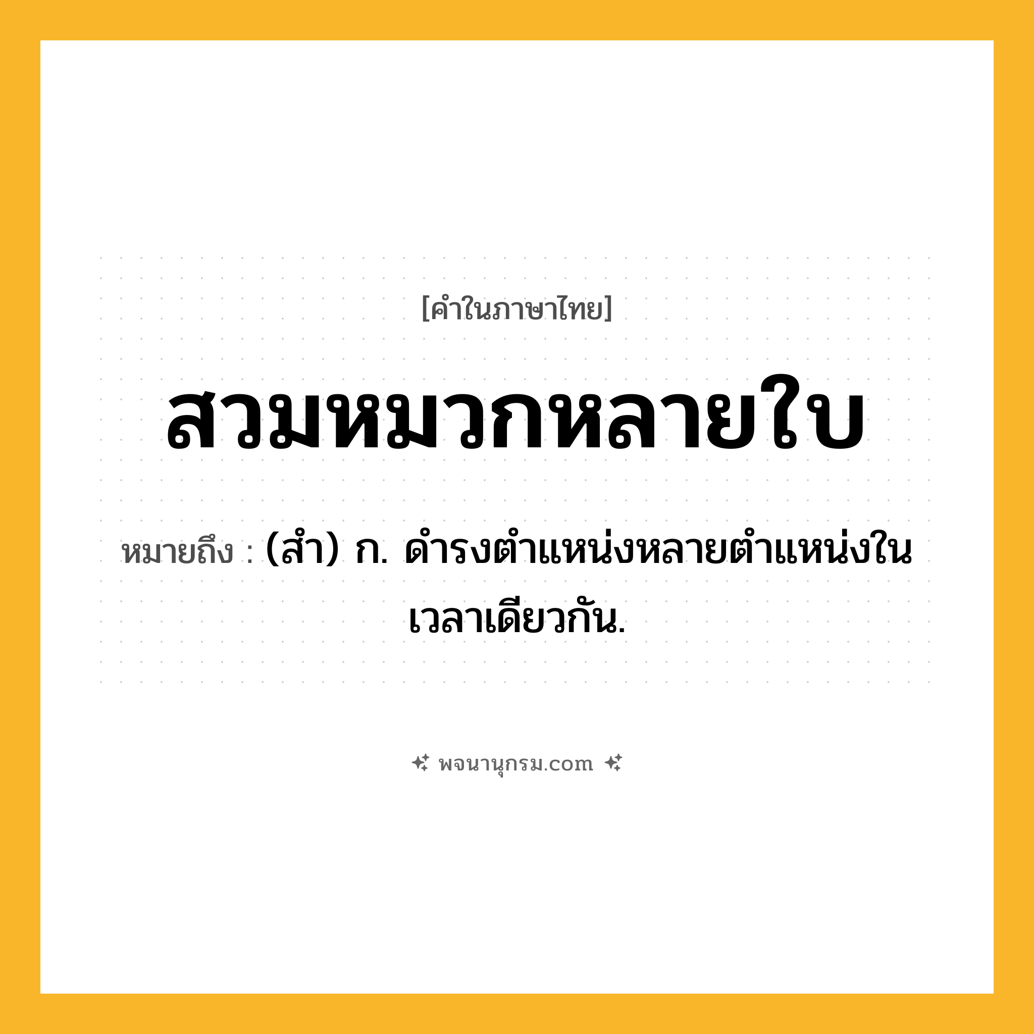 สวมหมวกหลายใบ ความหมาย หมายถึงอะไร?, คำในภาษาไทย สวมหมวกหลายใบ หมายถึง (สำ) ก. ดำรงตำแหน่งหลายตำแหน่งในเวลาเดียวกัน.