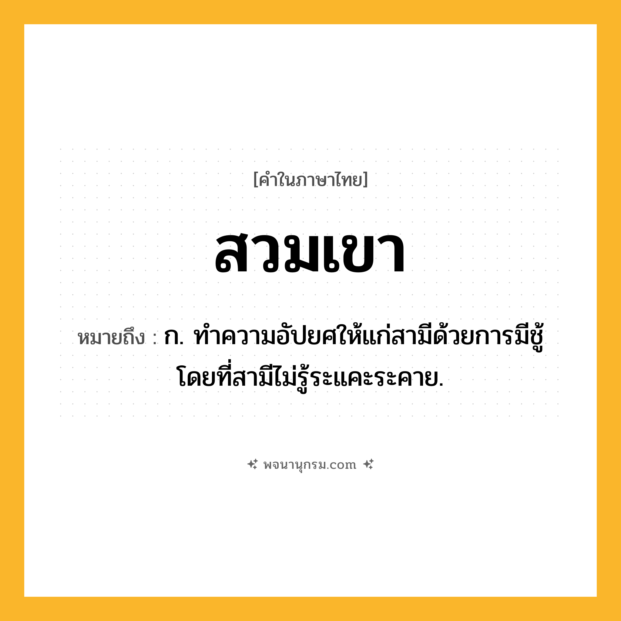 สวมเขา ความหมาย หมายถึงอะไร?, คำในภาษาไทย สวมเขา หมายถึง ก. ทำความอัปยศให้แก่สามีด้วยการมีชู้โดยที่สามีไม่รู้ระแคะระคาย.