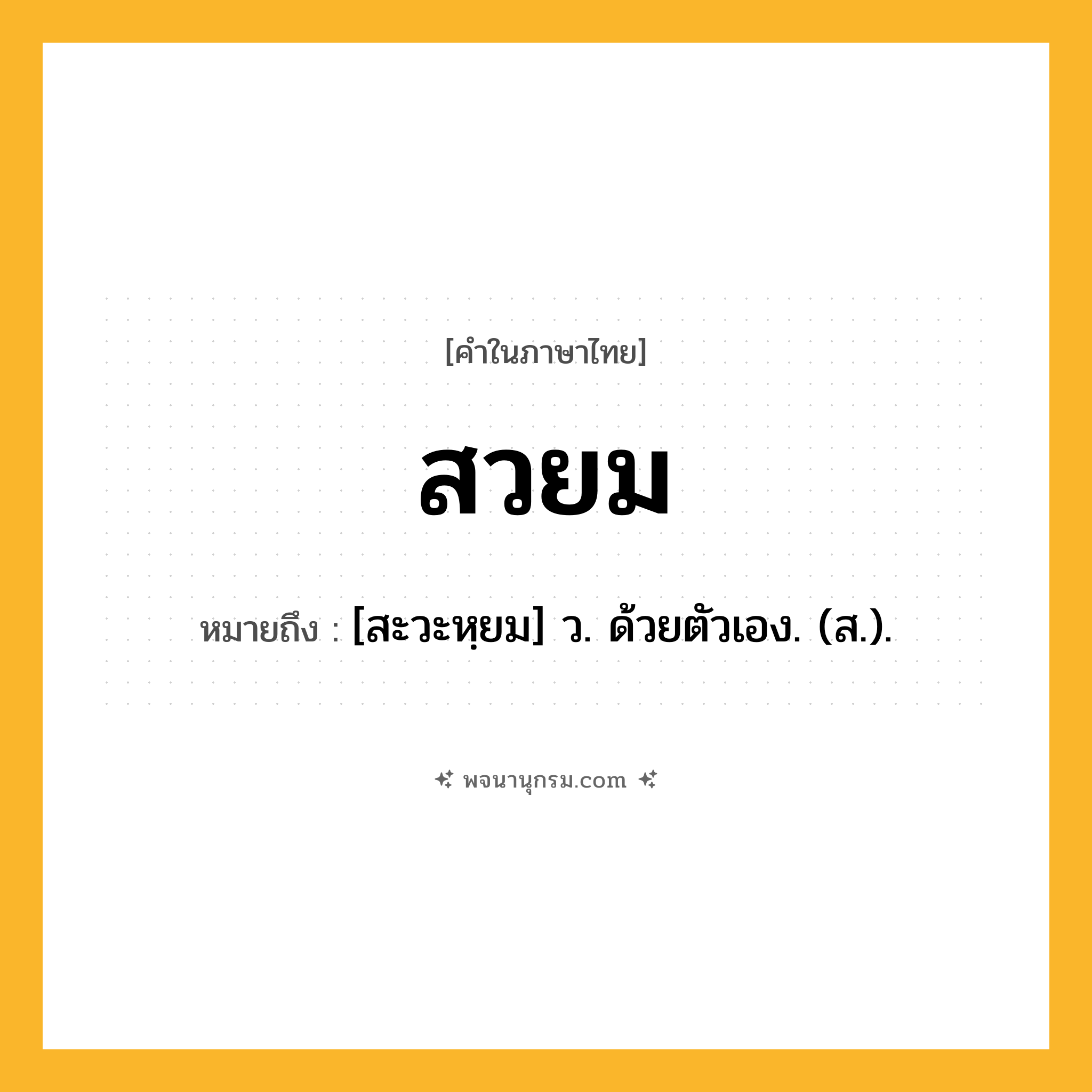 สวยม ความหมาย หมายถึงอะไร?, คำในภาษาไทย สวยม หมายถึง [สะวะหฺยม] ว. ด้วยตัวเอง. (ส.).