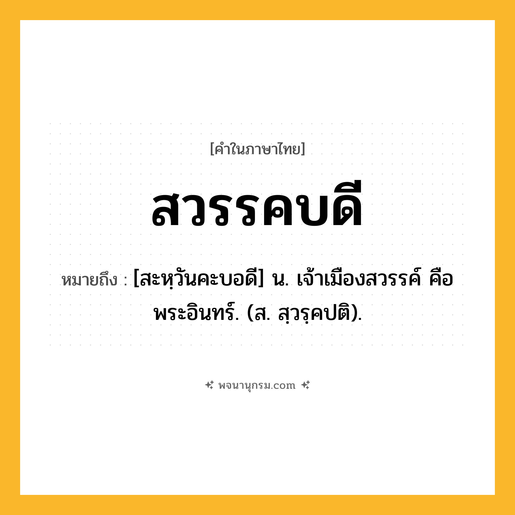 สวรรคบดี ความหมาย หมายถึงอะไร?, คำในภาษาไทย สวรรคบดี หมายถึง [สะหฺวันคะบอดี] น. เจ้าเมืองสวรรค์ คือ พระอินทร์. (ส. สฺวรฺคปติ).