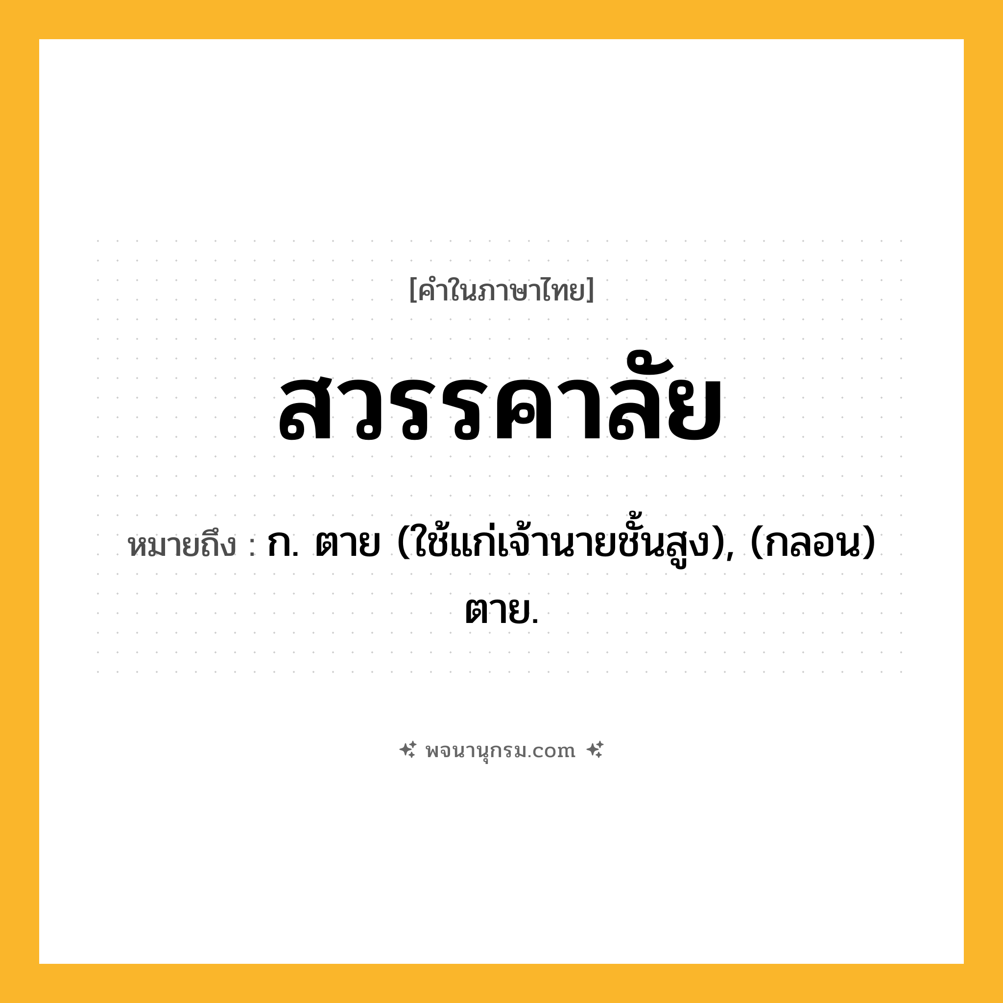 สวรรคาลัย ความหมาย หมายถึงอะไร?, คำในภาษาไทย สวรรคาลัย หมายถึง ก. ตาย (ใช้แก่เจ้านายชั้นสูง), (กลอน) ตาย.