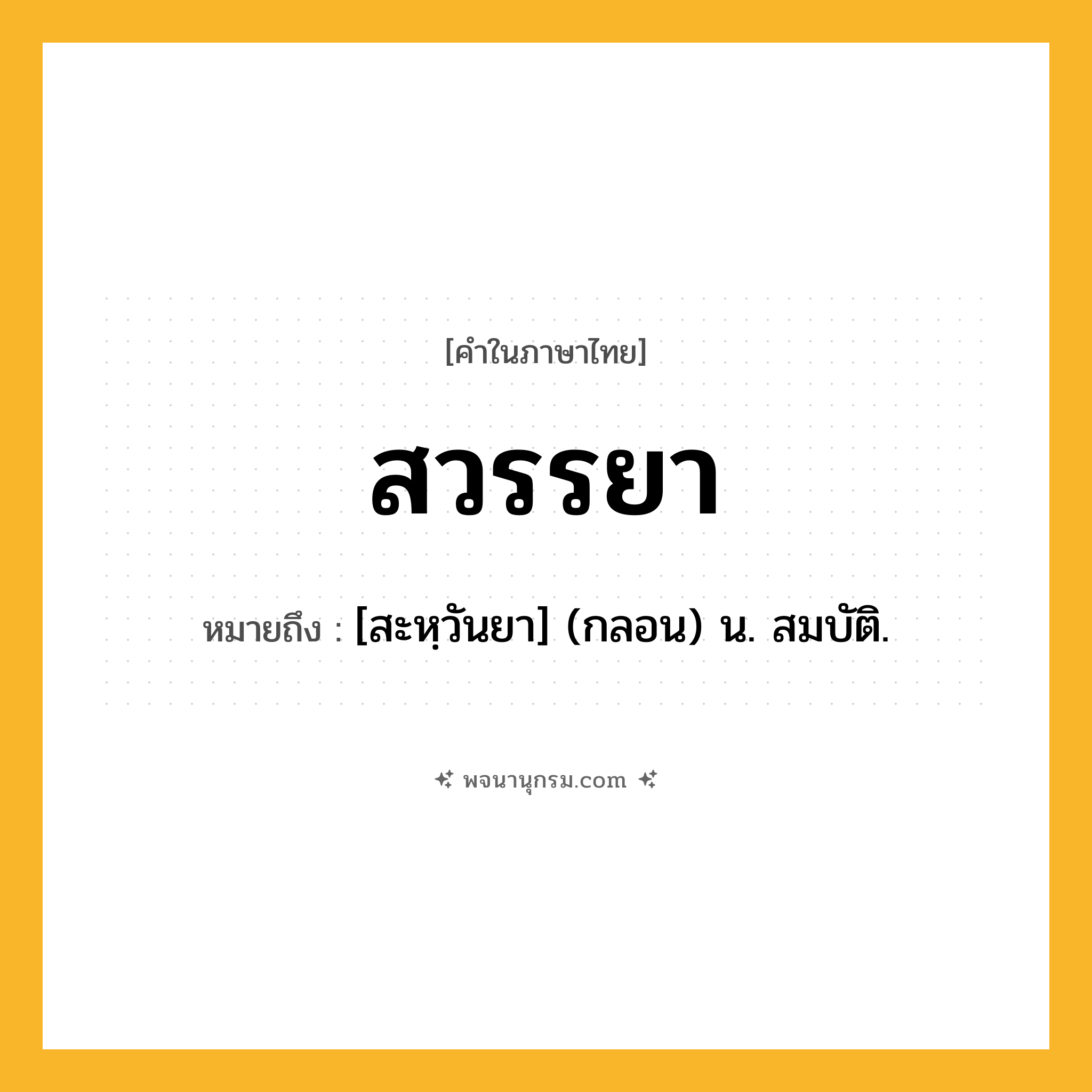 สวรรยา ความหมาย หมายถึงอะไร?, คำในภาษาไทย สวรรยา หมายถึง [สะหฺวันยา] (กลอน) น. สมบัติ.