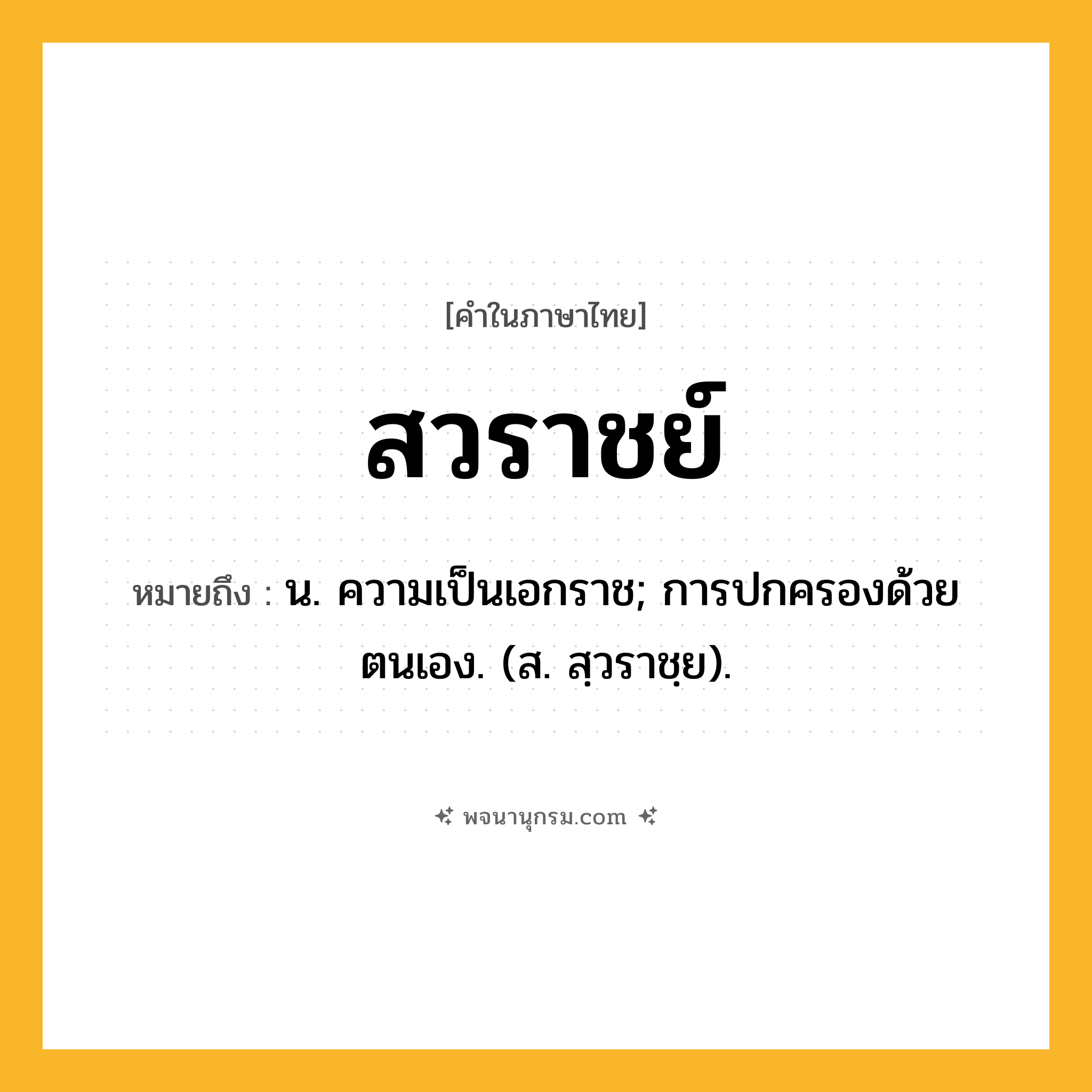 สวราชย์ ความหมาย หมายถึงอะไร?, คำในภาษาไทย สวราชย์ หมายถึง น. ความเป็นเอกราช; การปกครองด้วยตนเอง. (ส. สฺวราชฺย).