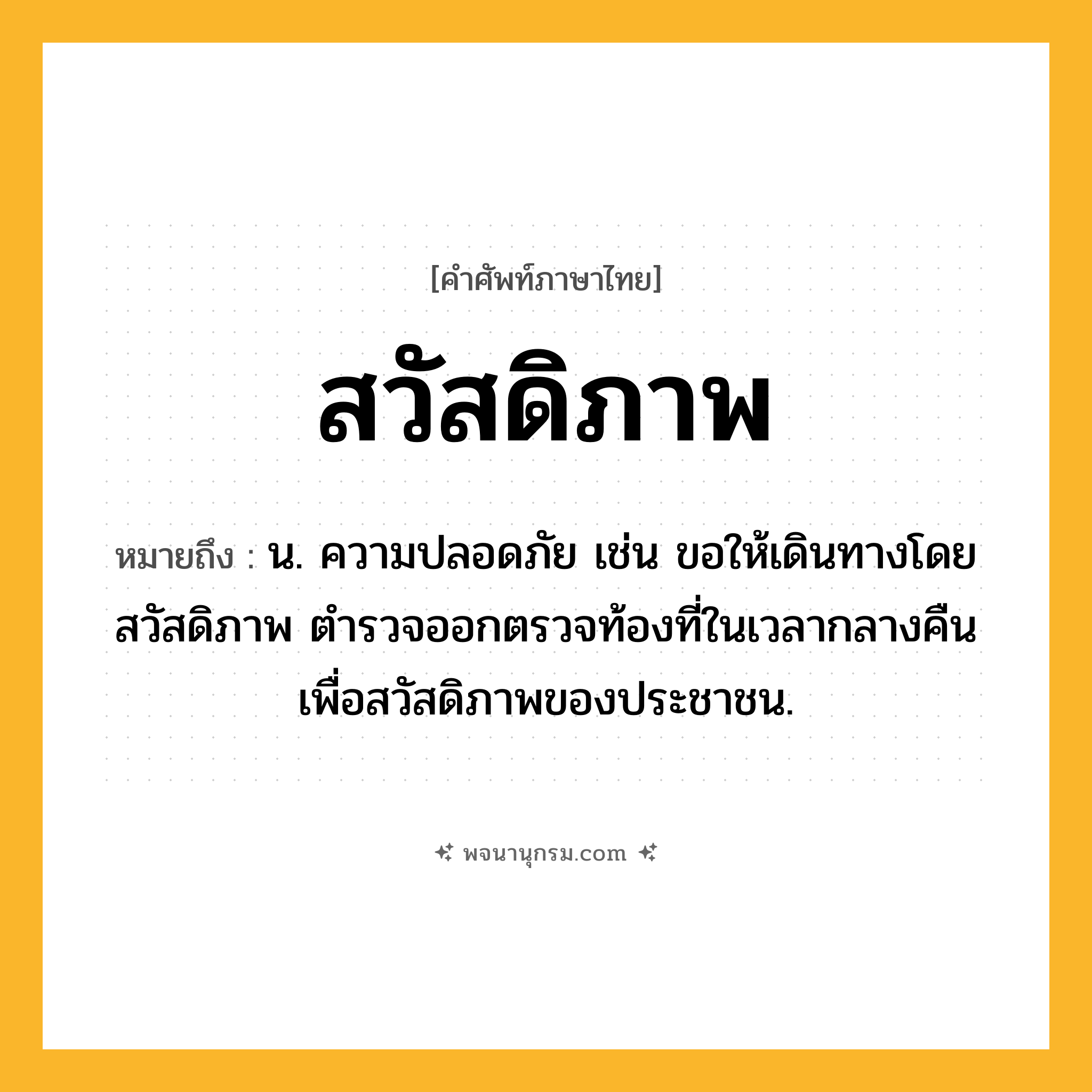 สวัสดิภาพ ความหมาย หมายถึงอะไร?, คำในภาษาไทย สวัสดิภาพ หมายถึง น. ความปลอดภัย เช่น ขอให้เดินทางโดยสวัสดิภาพ ตำรวจออกตรวจท้องที่ในเวลากลางคืนเพื่อสวัสดิภาพของประชาชน.