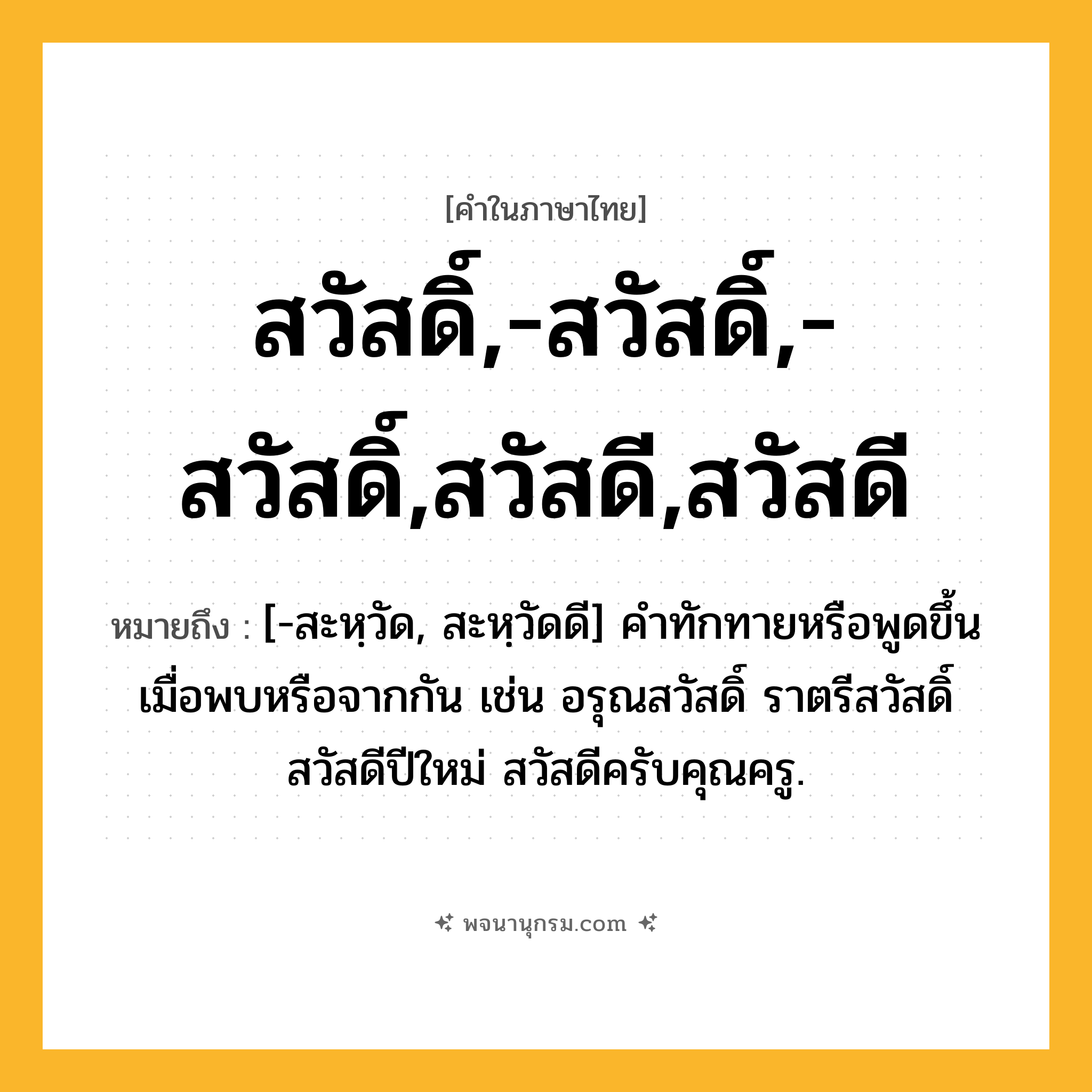 สวัสดิ์,-สวัสดิ์,-สวัสดิ์,สวัสดี,สวัสดี ความหมาย หมายถึงอะไร?, คำในภาษาไทย สวัสดิ์,-สวัสดิ์,-สวัสดิ์,สวัสดี,สวัสดี หมายถึง [-สะหฺวัด, สะหฺวัดดี] คำทักทายหรือพูดขึ้นเมื่อพบหรือจากกัน เช่น อรุณสวัสดิ์ ราตรีสวัสดิ์ สวัสดีปีใหม่ สวัสดีครับคุณครู.