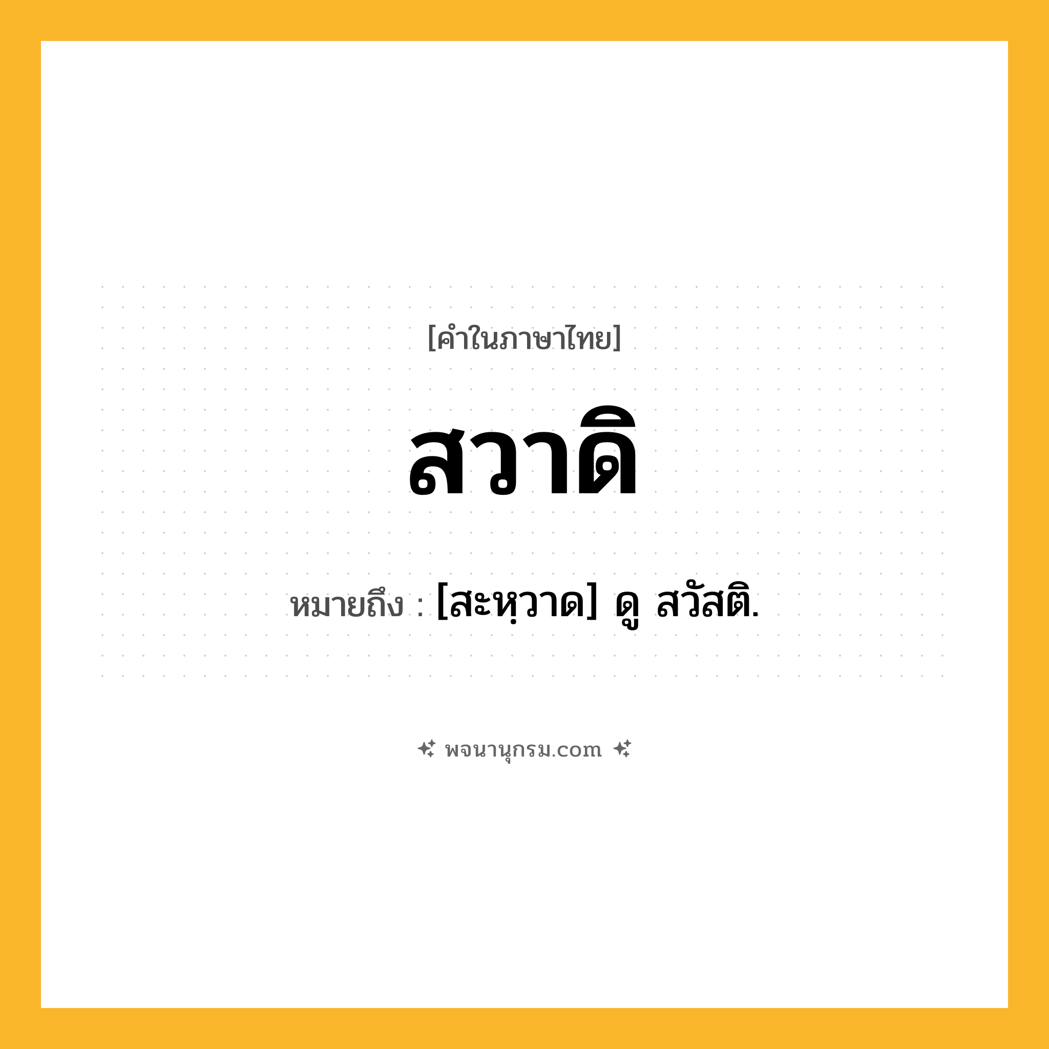 สวาดิ ความหมาย หมายถึงอะไร?, คำในภาษาไทย สวาดิ หมายถึง [สะหฺวาด] ดู สวัสติ.