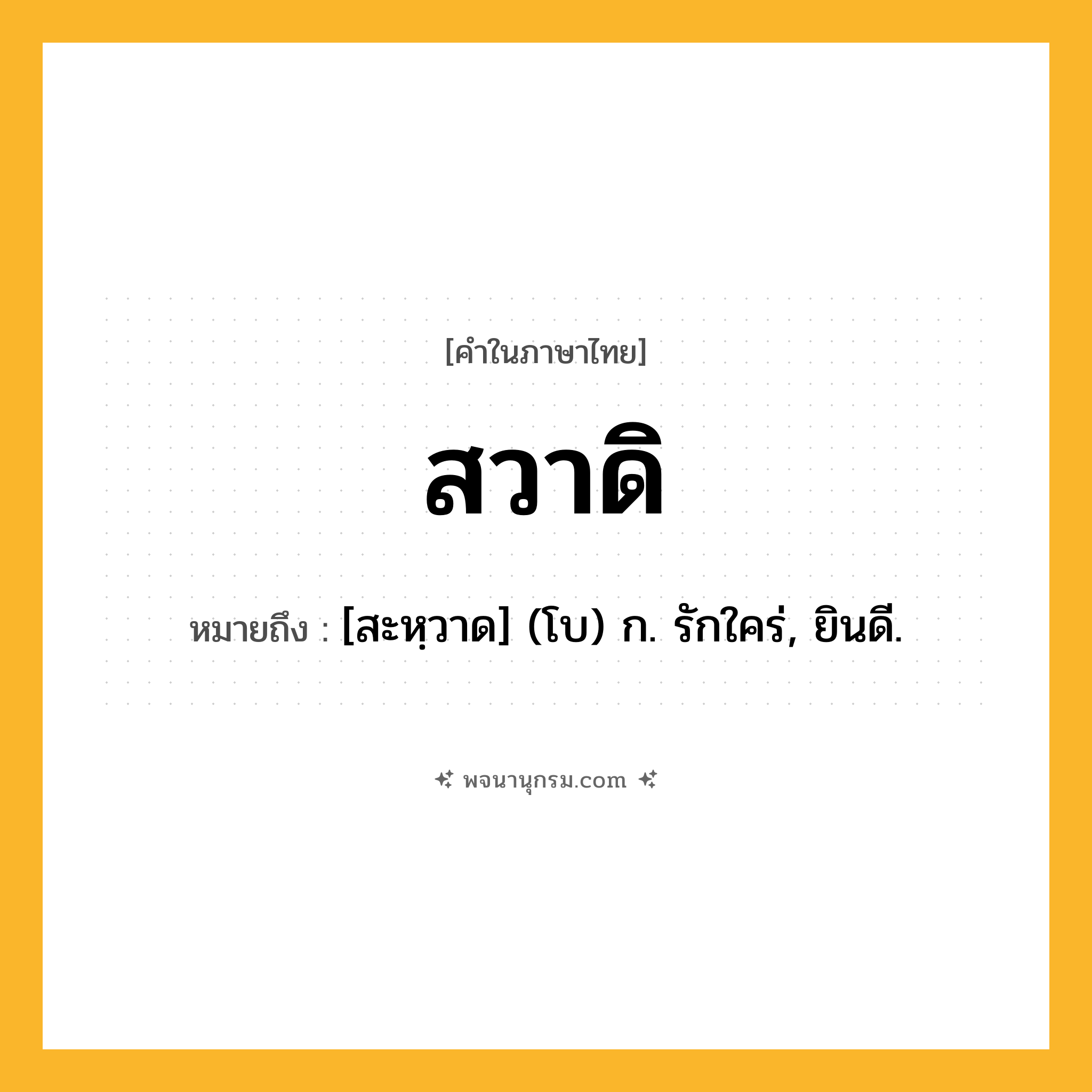 สวาดิ ความหมาย หมายถึงอะไร?, คำในภาษาไทย สวาดิ หมายถึง [สะหฺวาด] (โบ) ก. รักใคร่, ยินดี.