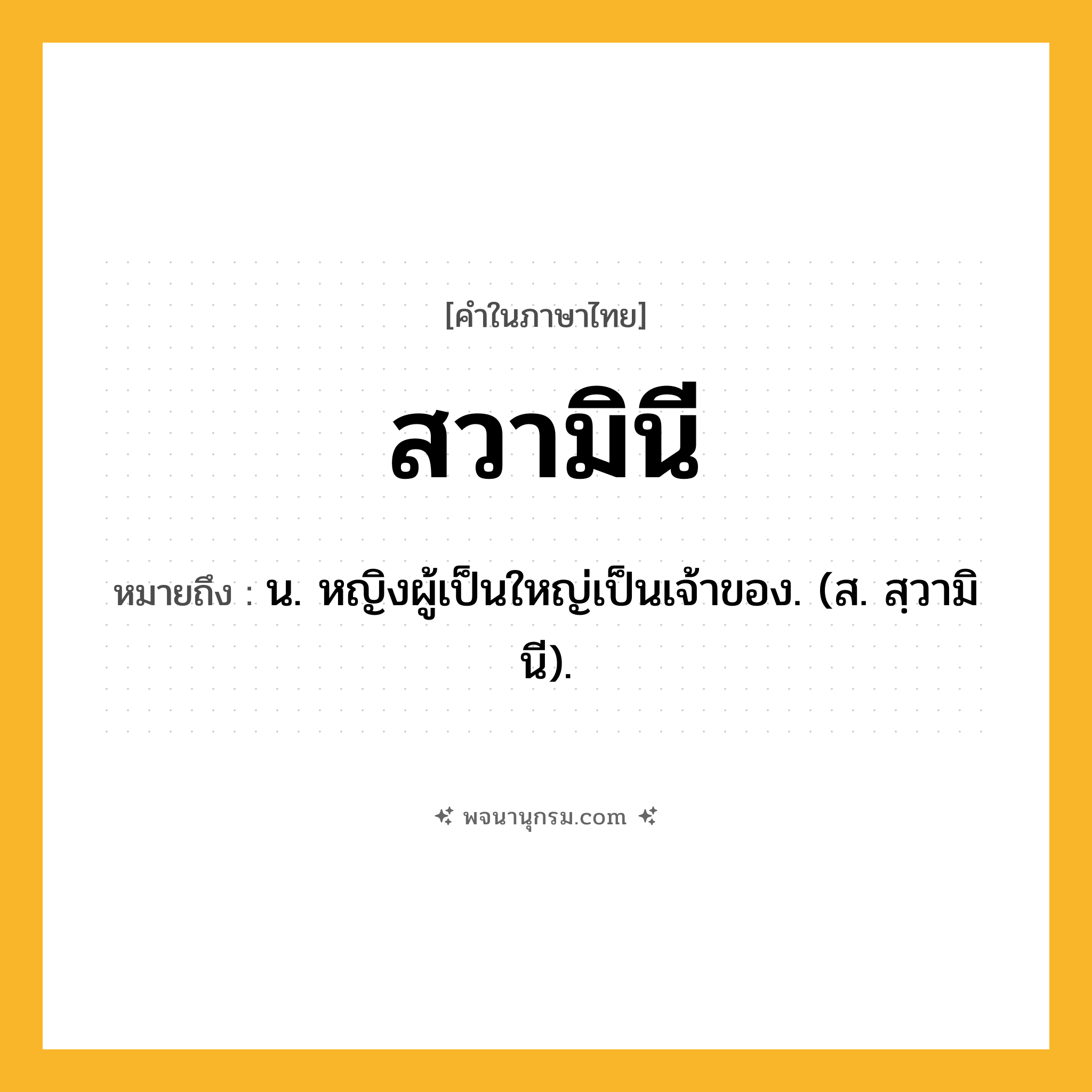 สวามินี ความหมาย หมายถึงอะไร?, คำในภาษาไทย สวามินี หมายถึง น. หญิงผู้เป็นใหญ่เป็นเจ้าของ. (ส. สฺวามินี).