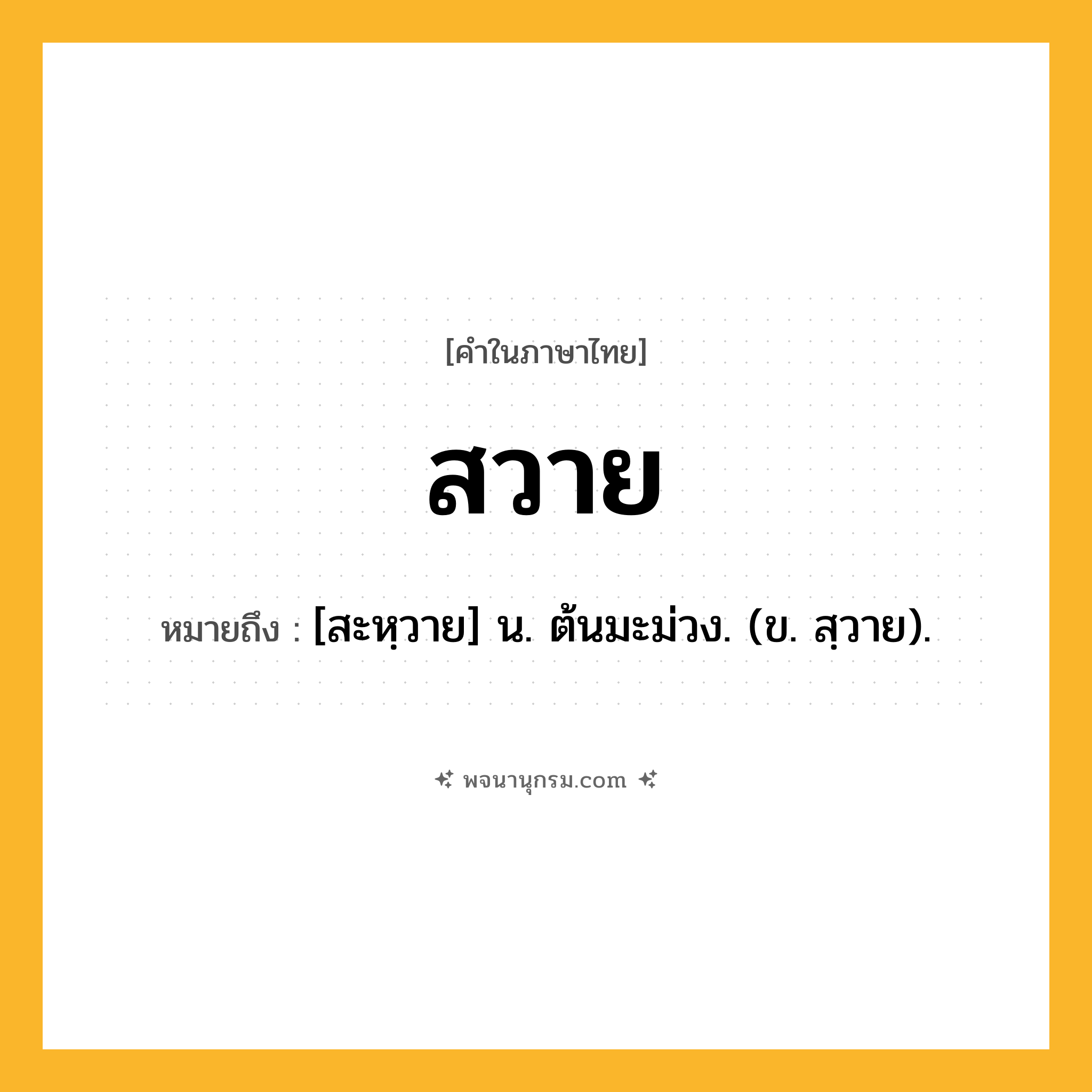สวาย ความหมาย หมายถึงอะไร?, คำในภาษาไทย สวาย หมายถึง [สะหฺวาย] น. ต้นมะม่วง. (ข. สฺวาย).