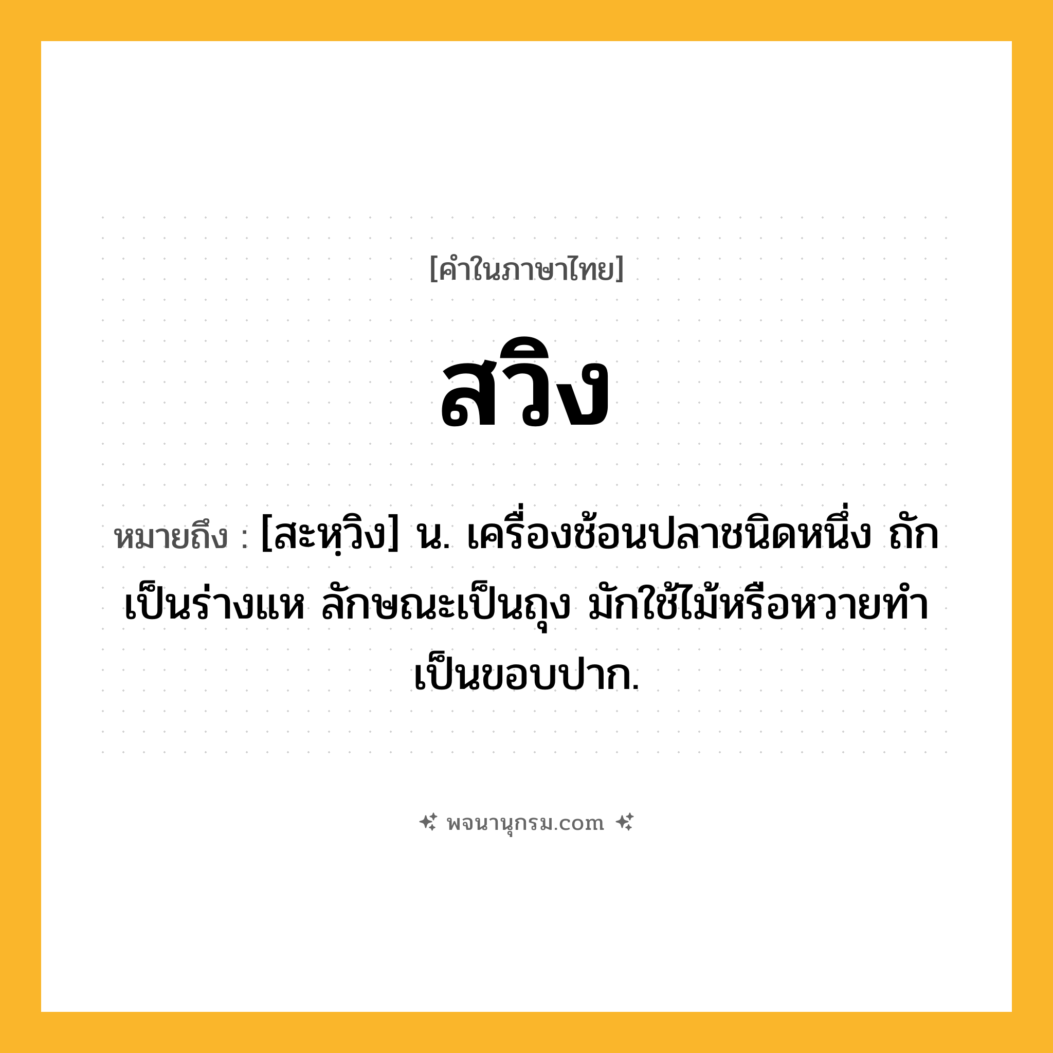 สวิง ความหมาย หมายถึงอะไร?, คำในภาษาไทย สวิง หมายถึง [สะหฺวิง] น. เครื่องช้อนปลาชนิดหนึ่ง ถักเป็นร่างแห ลักษณะเป็นถุง มักใช้ไม้หรือหวายทําเป็นขอบปาก.