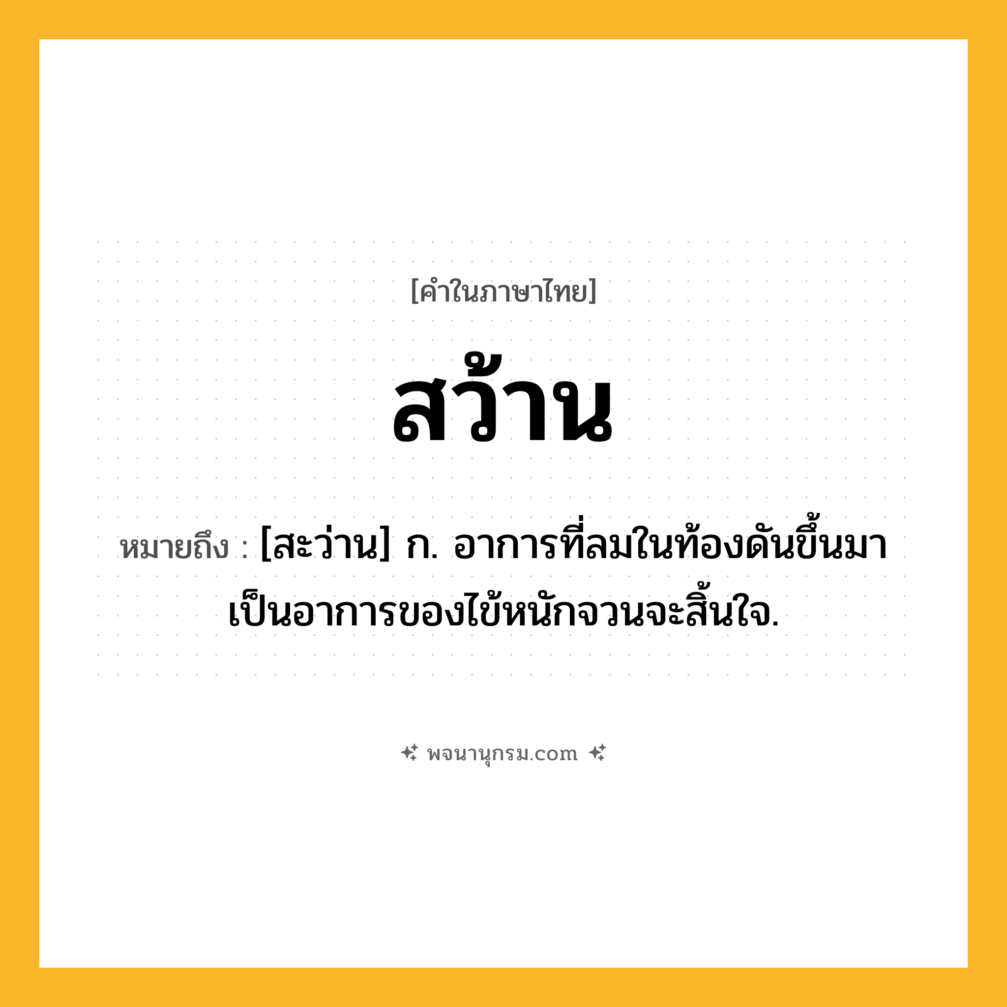 สว้าน ความหมาย หมายถึงอะไร?, คำในภาษาไทย สว้าน หมายถึง [สะว่าน] ก. อาการที่ลมในท้องดันขึ้นมา เป็นอาการของไข้หนักจวนจะสิ้นใจ.