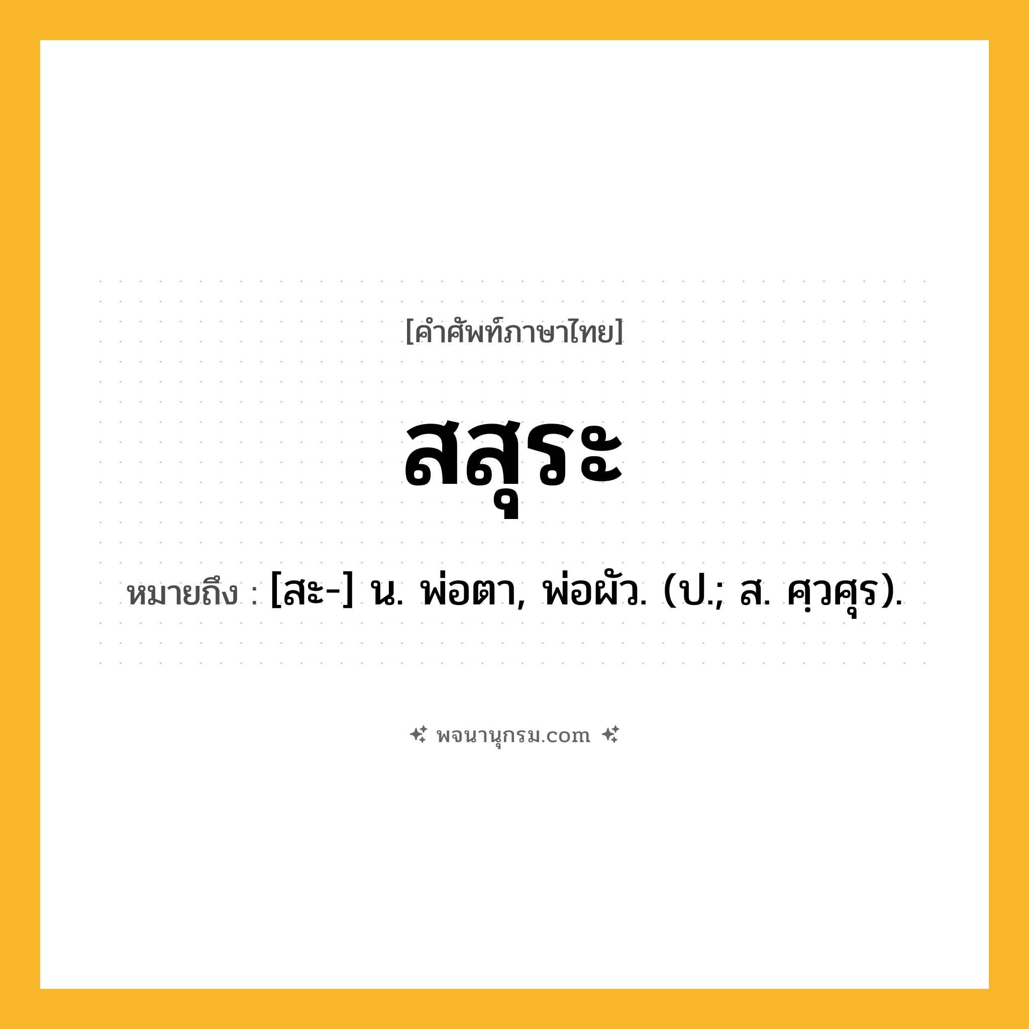 สสุระ ความหมาย หมายถึงอะไร?, คำในภาษาไทย สสุระ หมายถึง [สะ-] น. พ่อตา, พ่อผัว. (ป.; ส. ศฺวศุร).