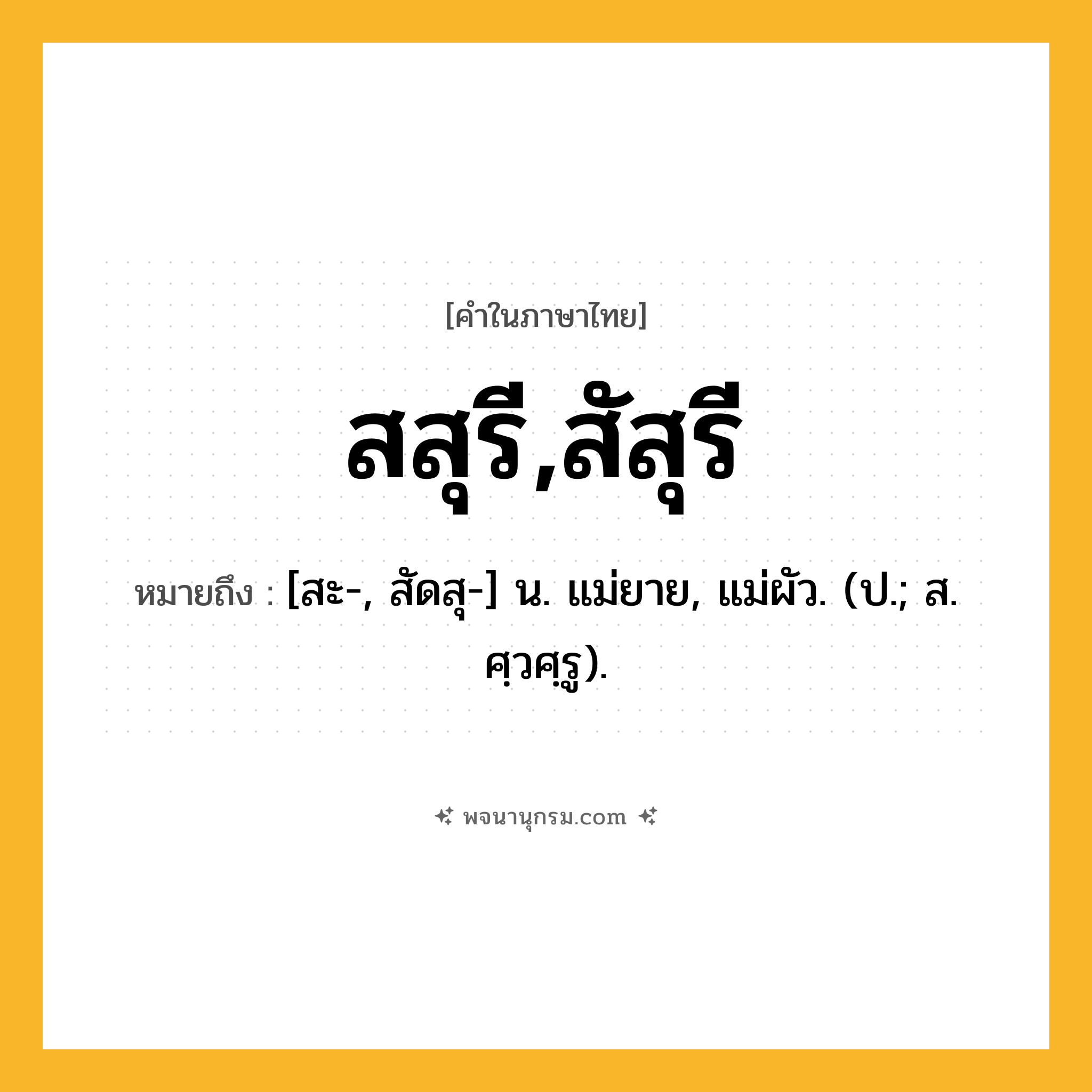สสุรี,สัสุรี ความหมาย หมายถึงอะไร?, คำในภาษาไทย สสุรี,สัสุรี หมายถึง [สะ-, สัดสุ-] น. แม่ยาย, แม่ผัว. (ป.; ส. ศฺวศฺรู).