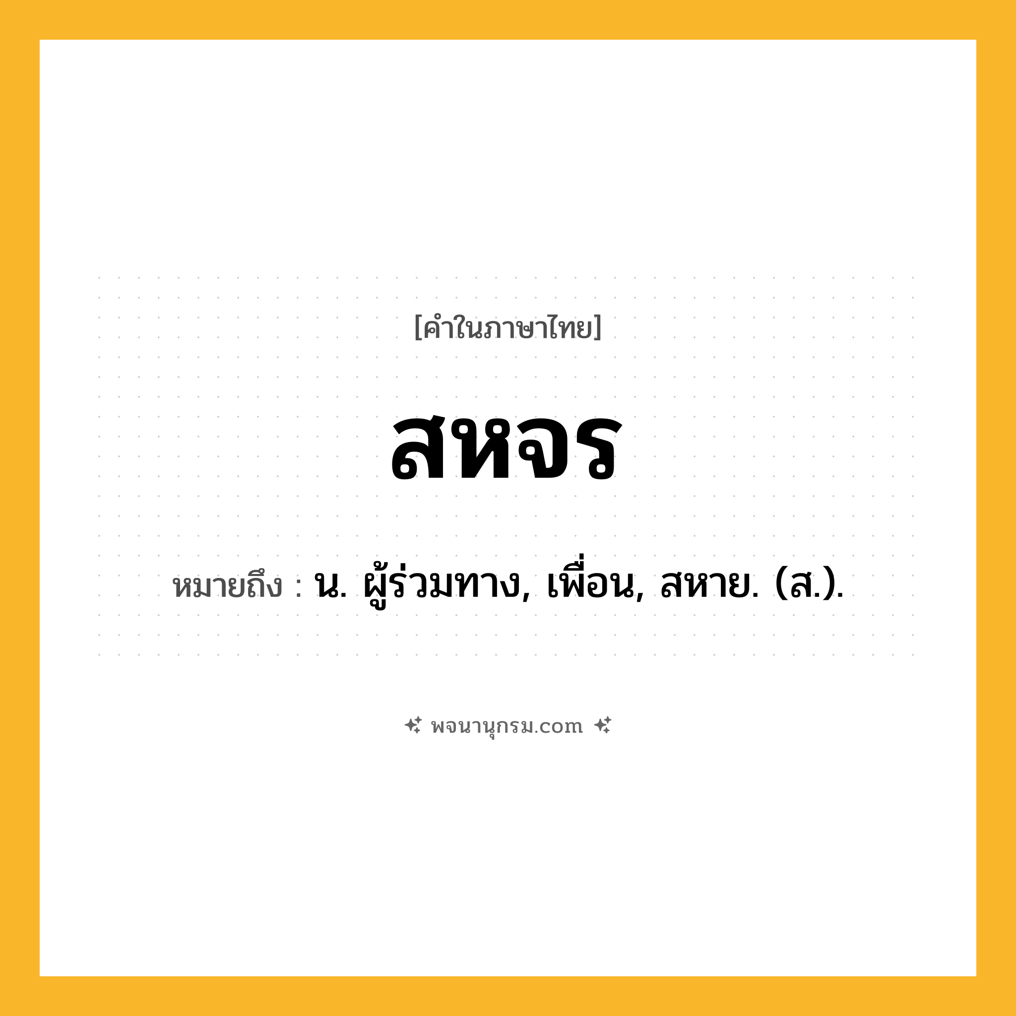 สหจร ความหมาย หมายถึงอะไร?, คำในภาษาไทย สหจร หมายถึง น. ผู้ร่วมทาง, เพื่อน, สหาย. (ส.).