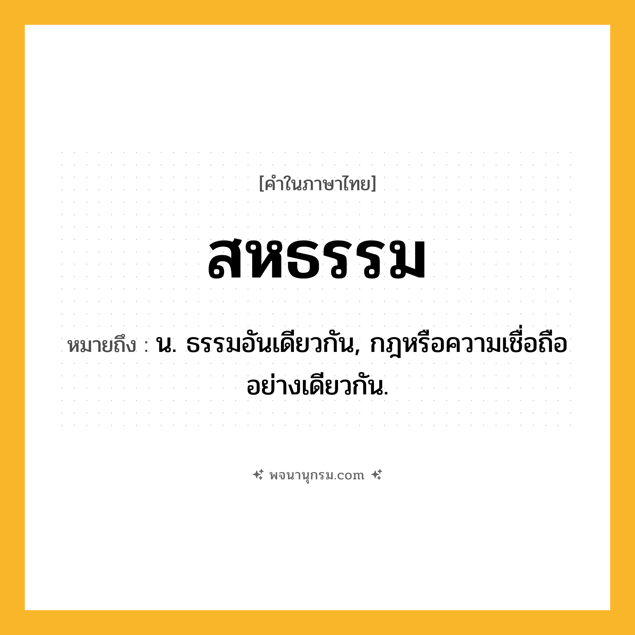 สหธรรม ความหมาย หมายถึงอะไร?, คำในภาษาไทย สหธรรม หมายถึง น. ธรรมอันเดียวกัน, กฎหรือความเชื่อถืออย่างเดียวกัน.
