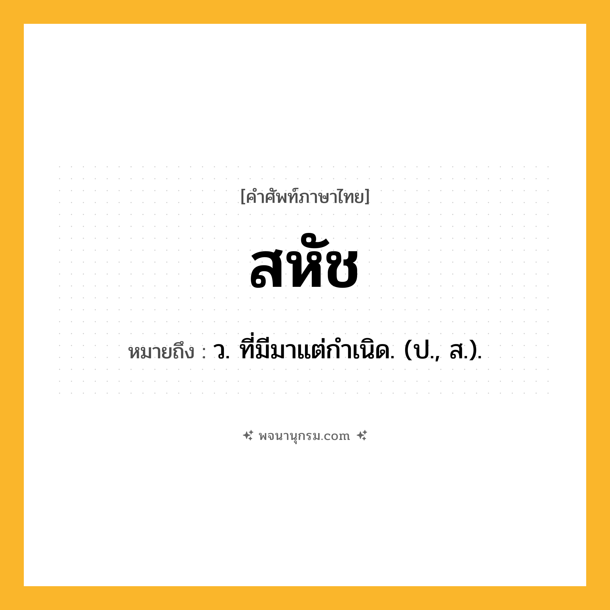 สหัช ความหมาย หมายถึงอะไร?, คำในภาษาไทย สหัช หมายถึง ว. ที่มีมาแต่กําเนิด. (ป., ส.).